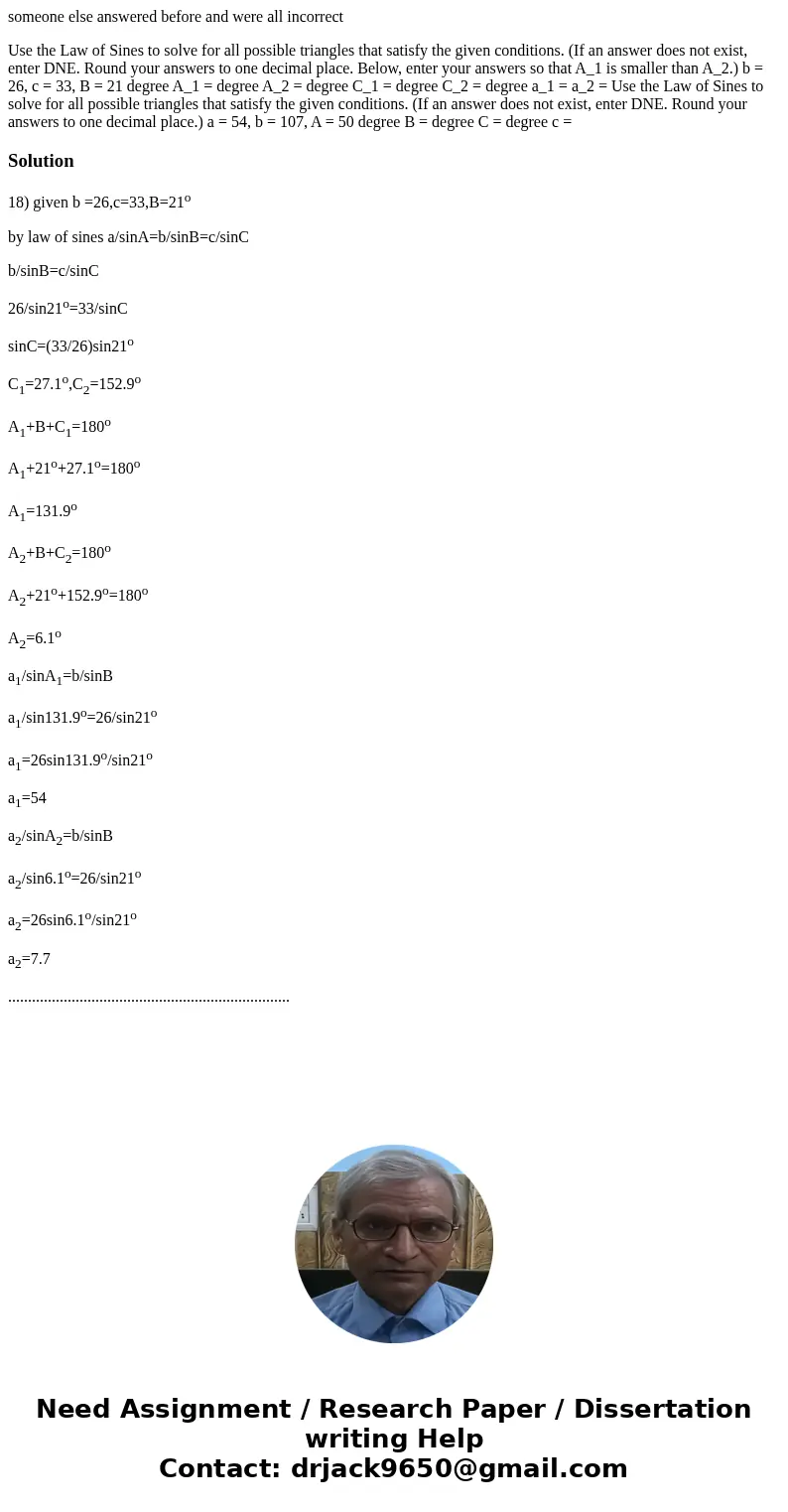 someone else answered before and were all incorrect Use the Law of Sines to solve for all possible triangles that satisfy the given conditions. (If an answer do
