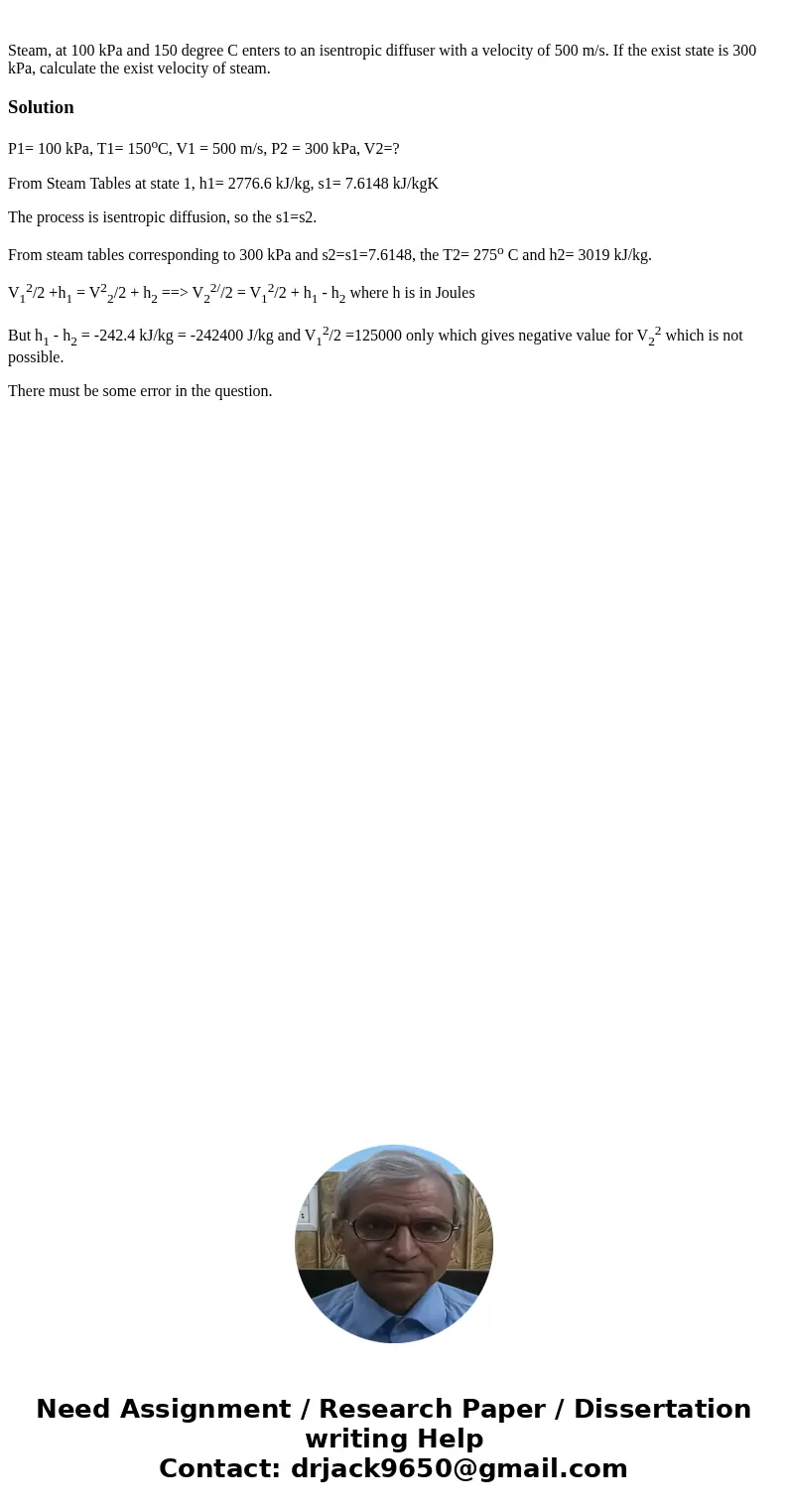 Steam, at 100 kPa and 150 degree C enters to an isentropic diffuser with a velocity of 500 m/s. If the exist state is 300 kPa, calculate the exist velocity of   Steam, at 100 kPa and 150 degree C enters to an isentropic diffuser with a velocity of 500 m/s. If the exist state is 300 kPa, calculate the exist velocity of