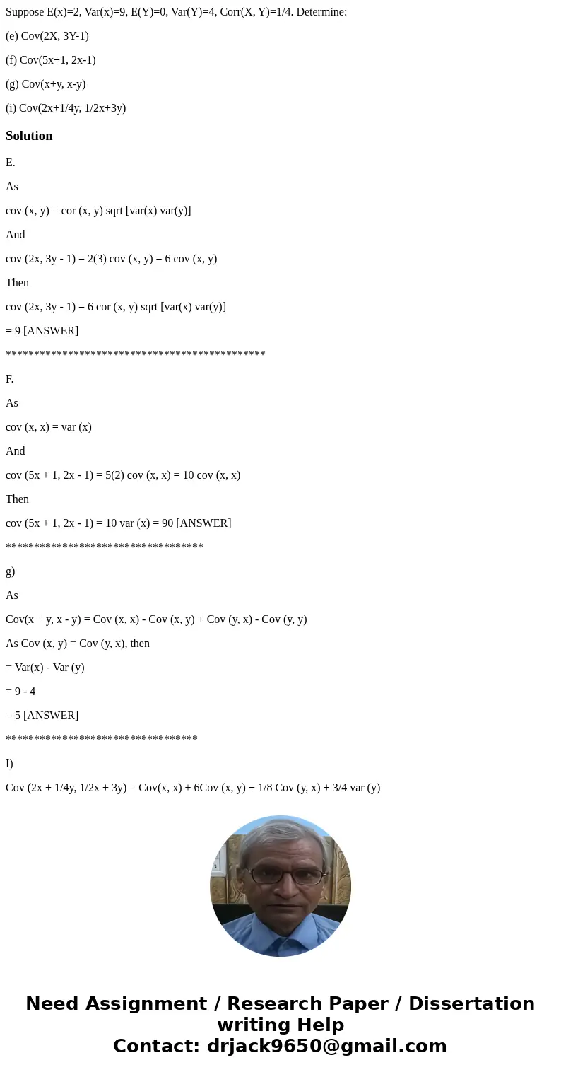Suppose E(x)=2, Var(x)=9, E(Y)=0, Var(Y)=4, Corr(X, Y)=1/4. Determine: (e) Cov(2X, 3Y-1) (f) Cov(5x+1, 2x-1) (g) Cov(x+y, x-y) (i) Cov(2x+1/4y, 1/2x+3y)Solution