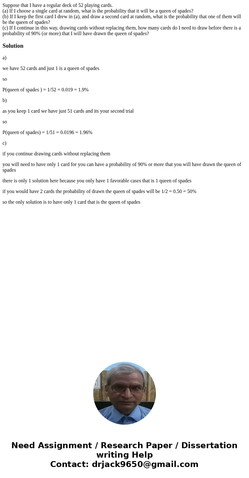 Suppose that I have a regular deck of 52 playing cards. (a) If I choose a single card at random, what is the probability that it will be a queen of spades? (b)  Suppose that I have a regular deck of 52 playing cards. (a) If I choose a single card at random, what is the probability that it will be a queen of spades? (b)
