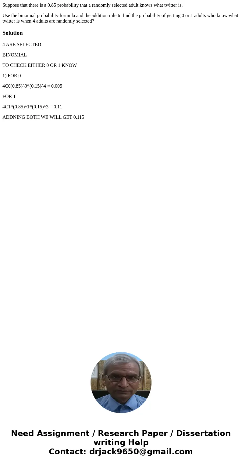 Suppose that there is a 0.85 probability that a randomly selected adult knows what twitter is. Use the binomial probability formula and the addition rule to fin Suppose that there is a 0.85 probability that a randomly selected adult knows what twitter is. Use the binomial probability formula and the addition rule to fin