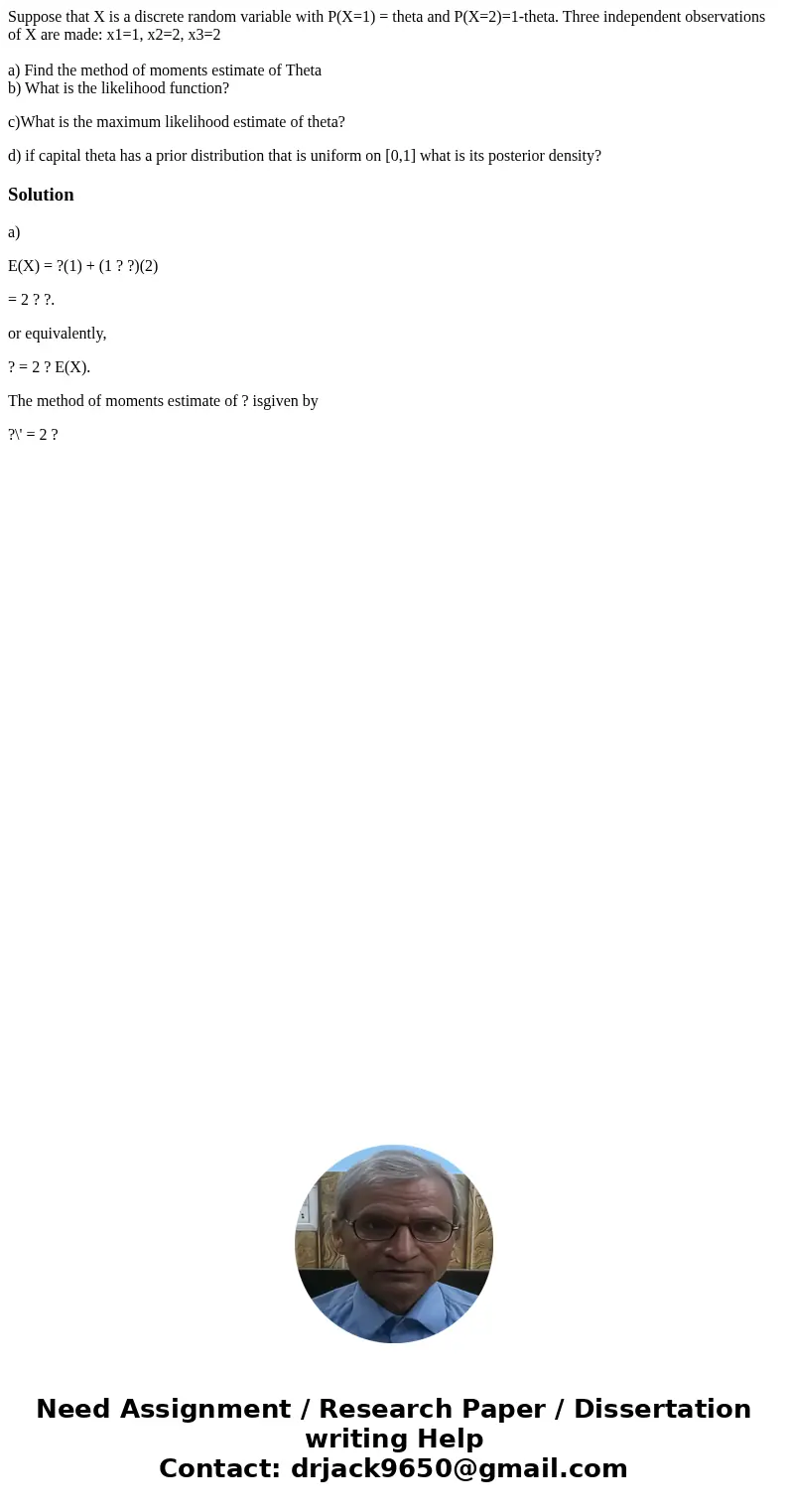 Suppose that X is a discrete random variable with P(X=1) = theta and P(X=2)=1-theta. Three independent observations of X are made: x1=1, x2=2, x3=2 a) Find the  Suppose that X is a discrete random variable with P(X=1) = theta and P(X=2)=1-theta. Three independent observations of X are made: x1=1, x2=2, x3=2 a) Find the