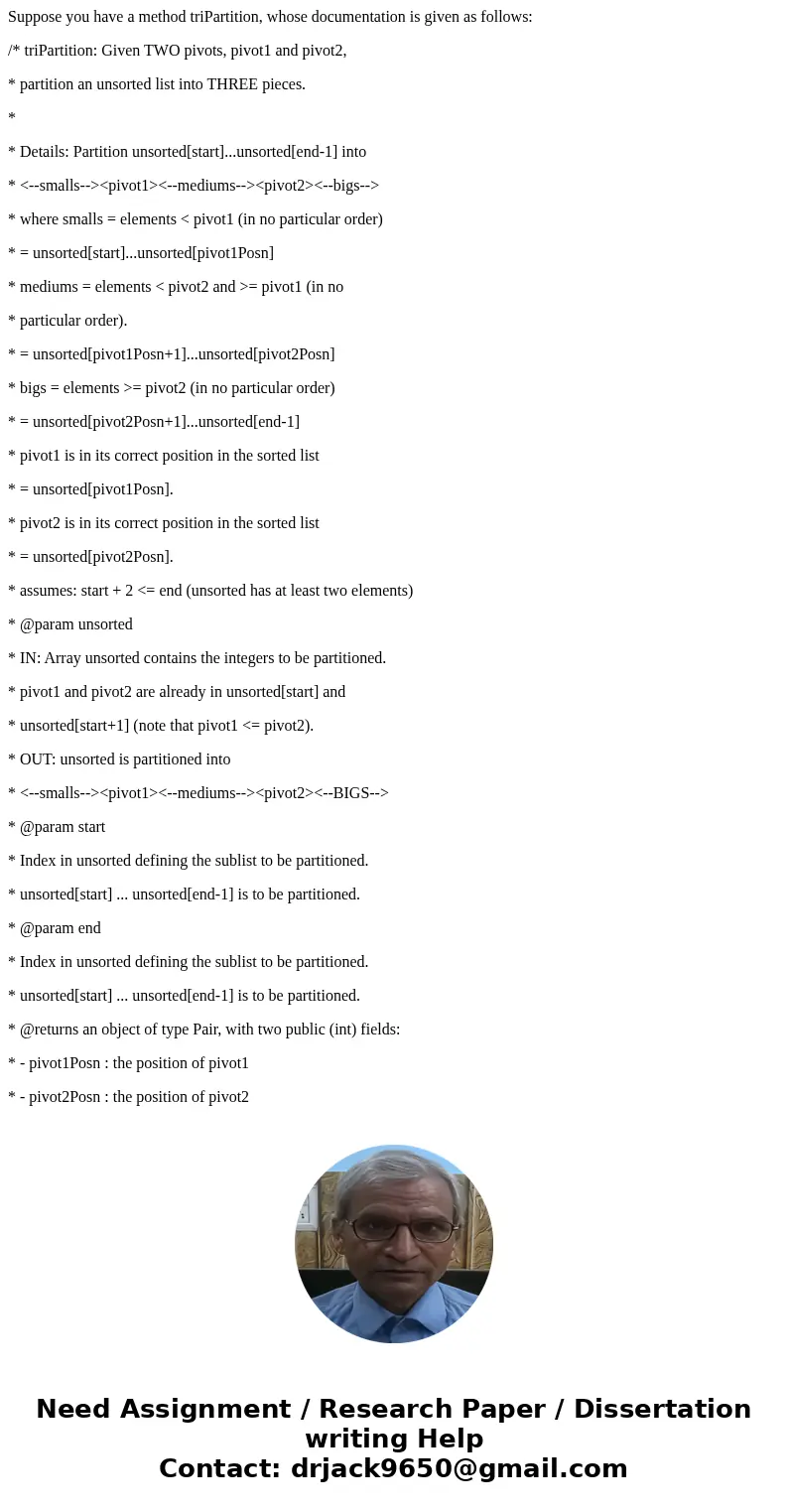 Suppose you have a method triPartition, whose documentation is given as follows: /* triPartition: Given TWO pivots, pivot1 and pivot2, * partition an unsorted l Suppose you have a method triPartition, whose documentation is given as follows: /* triPartition: Given TWO pivots, pivot1 and pivot2, * partition an unsorted l
