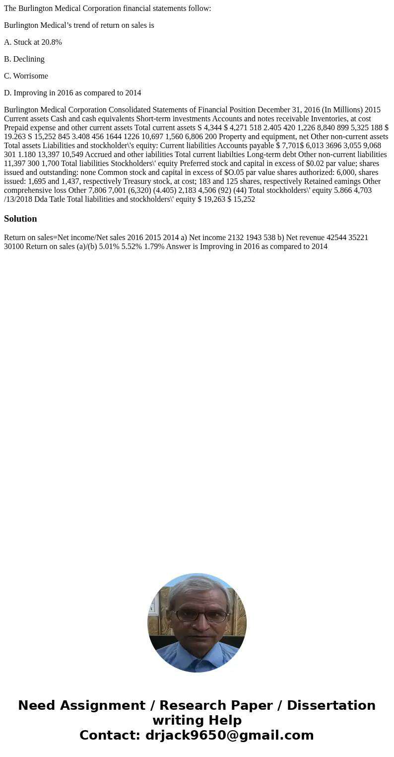 The Burlington Medical Corporation financial statements follow: Burlington Medical’s trend of return on sales is A. Stuck at 20.8% B. Declining C. Worrisome D. 