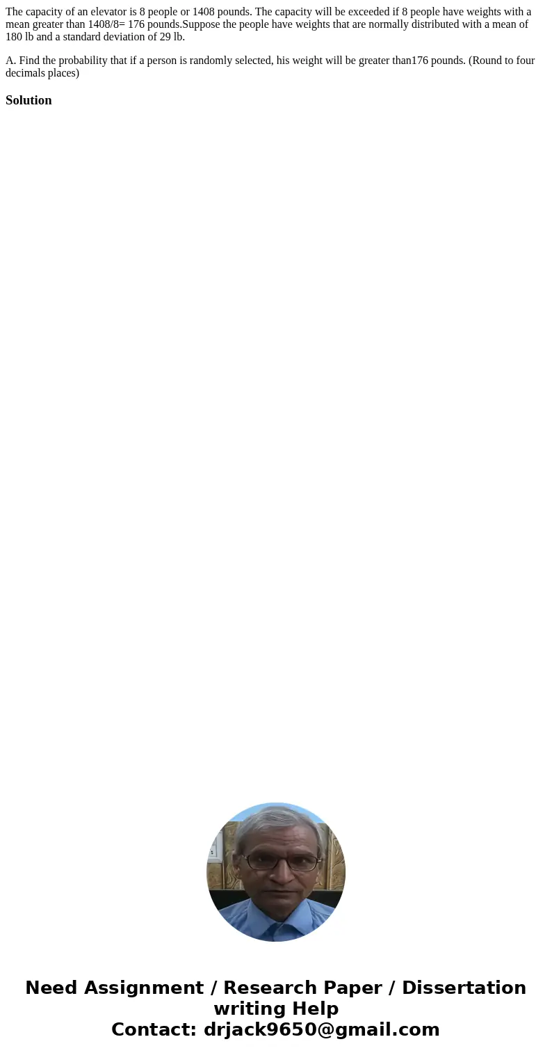 The capacity of an elevator is 8 people or 1408 pounds. The capacity will be exceeded if 8 people have weights with a mean greater than 1408/8= 176 pounds.Suppo