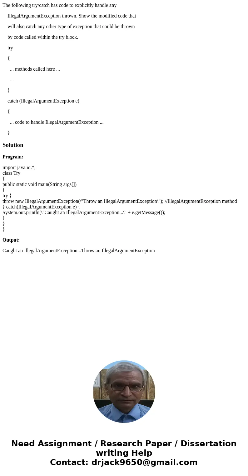 The following try/catch has code to explicitly handle any IllegalArgumentException thrown. Show the modified code that will also catch any other type of excepti