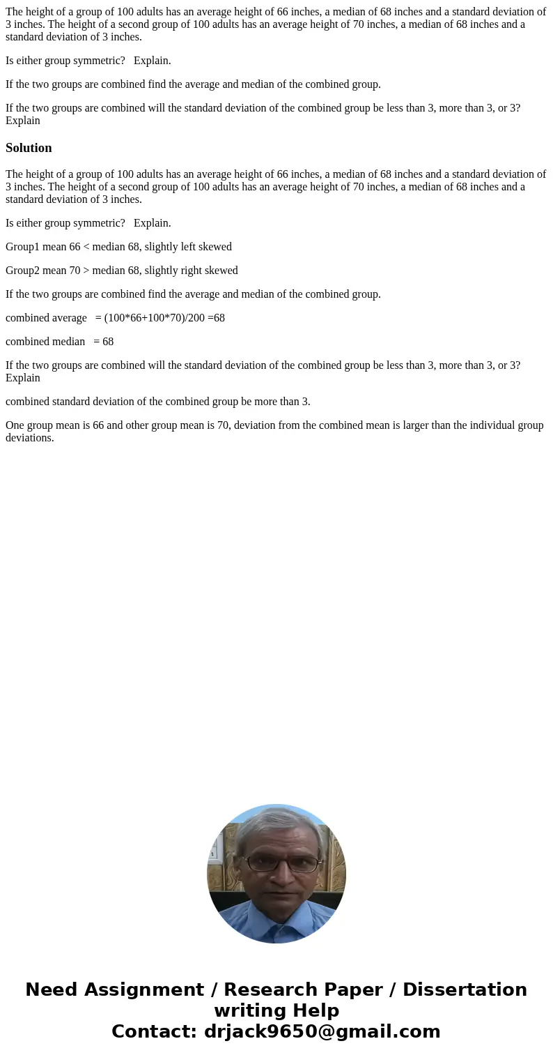 The height of a group of 100 adults has an average height of 66 inches, a median of 68 inches and a standard deviation of 3 inches. The height of a second group