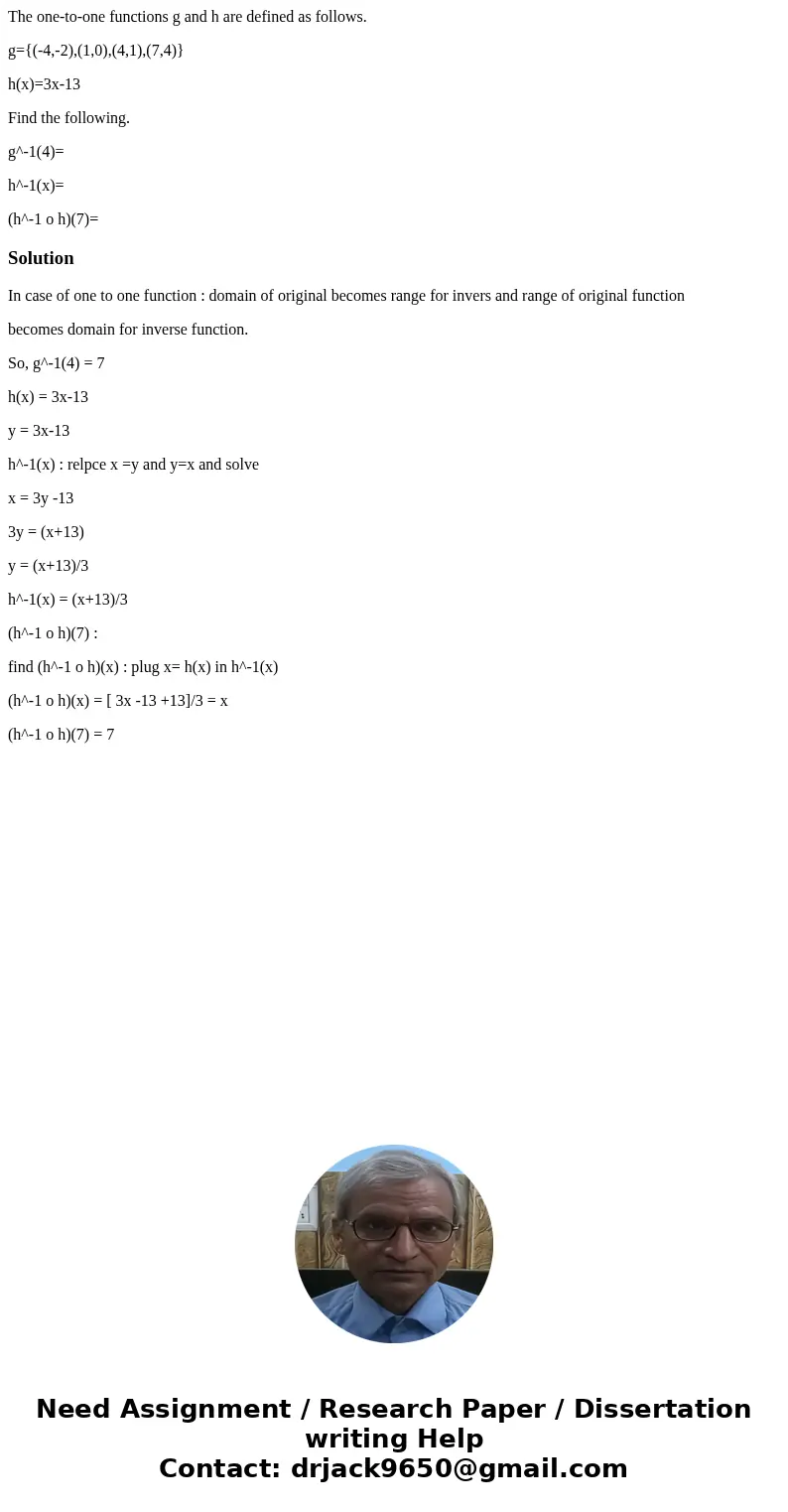 The one-to-one functions g and h are defined as follows. g={(-4,-2),(1,0),(4,1),(7,4)} h(x)=3x-13 Find the following. g^-1(4)= h^-1(x)= (h^-1 o h)(7)=SolutionIn
