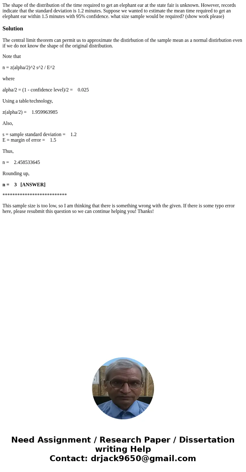The shape of the distribution of the time required to get an elephant ear at the state fair is unknown. However, records indicate that the standard deviation is