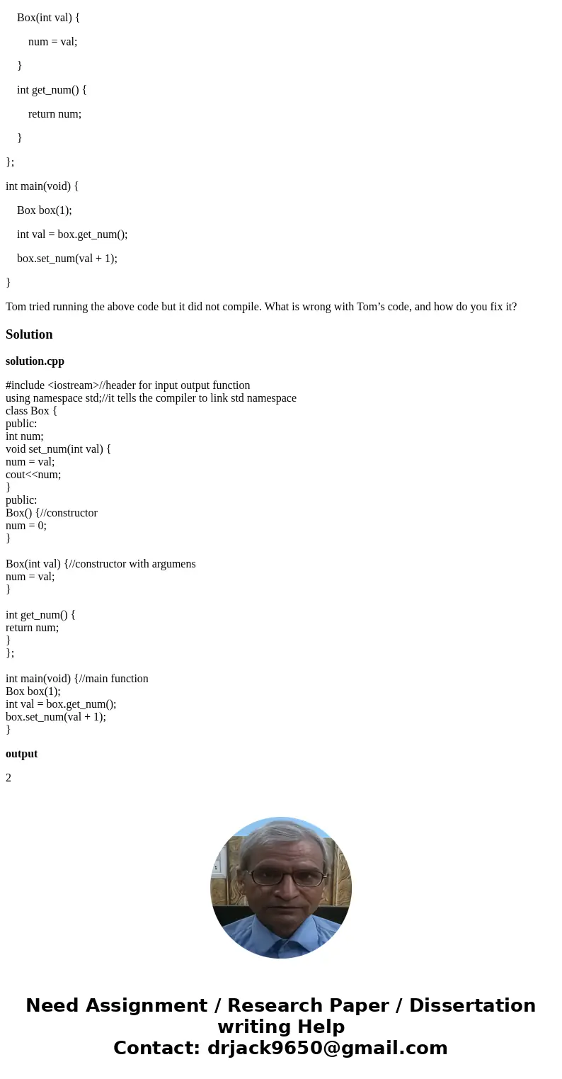Tom, a fellow Aggie, wrote the following class: class Box { private: int num; void set_num(int val) { num = val; } public: Box() { num = 0; } Box(int val) { num Tom, a fellow Aggie, wrote the following class: class Box { private: int num; void set_num(int val) { num = val; } public: Box() { num = 0; } Box(int val) { num