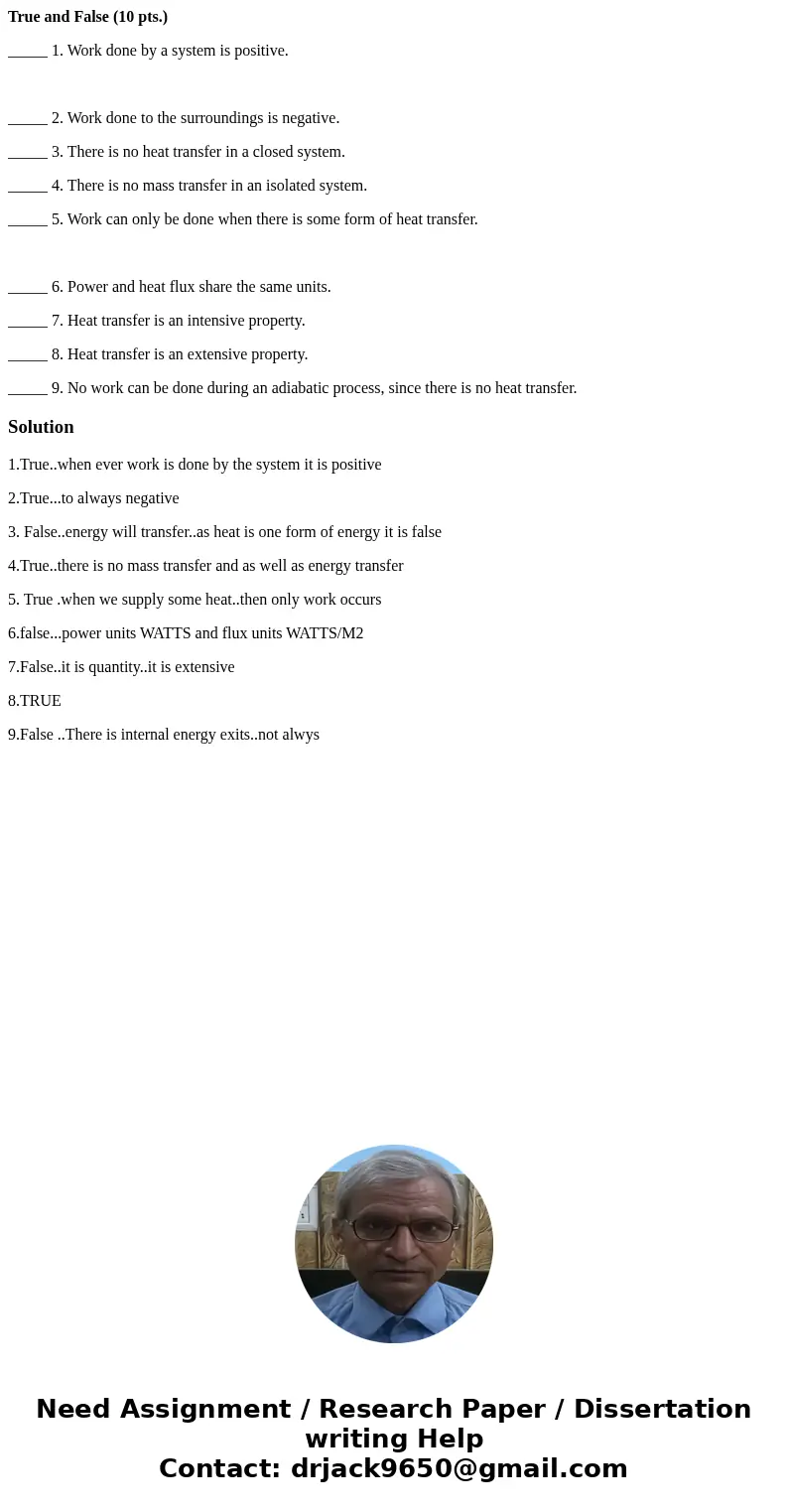 True and False (10 pts.) _____ 1. Work done by a system is positive. _____ 2. Work done to the surroundings is negative. _____ 3. There is no heat transfer in a True and False (10 pts.) _____ 1. Work done by a system is positive. _____ 2. Work done to the surroundings is negative. _____ 3. There is no heat transfer in a
