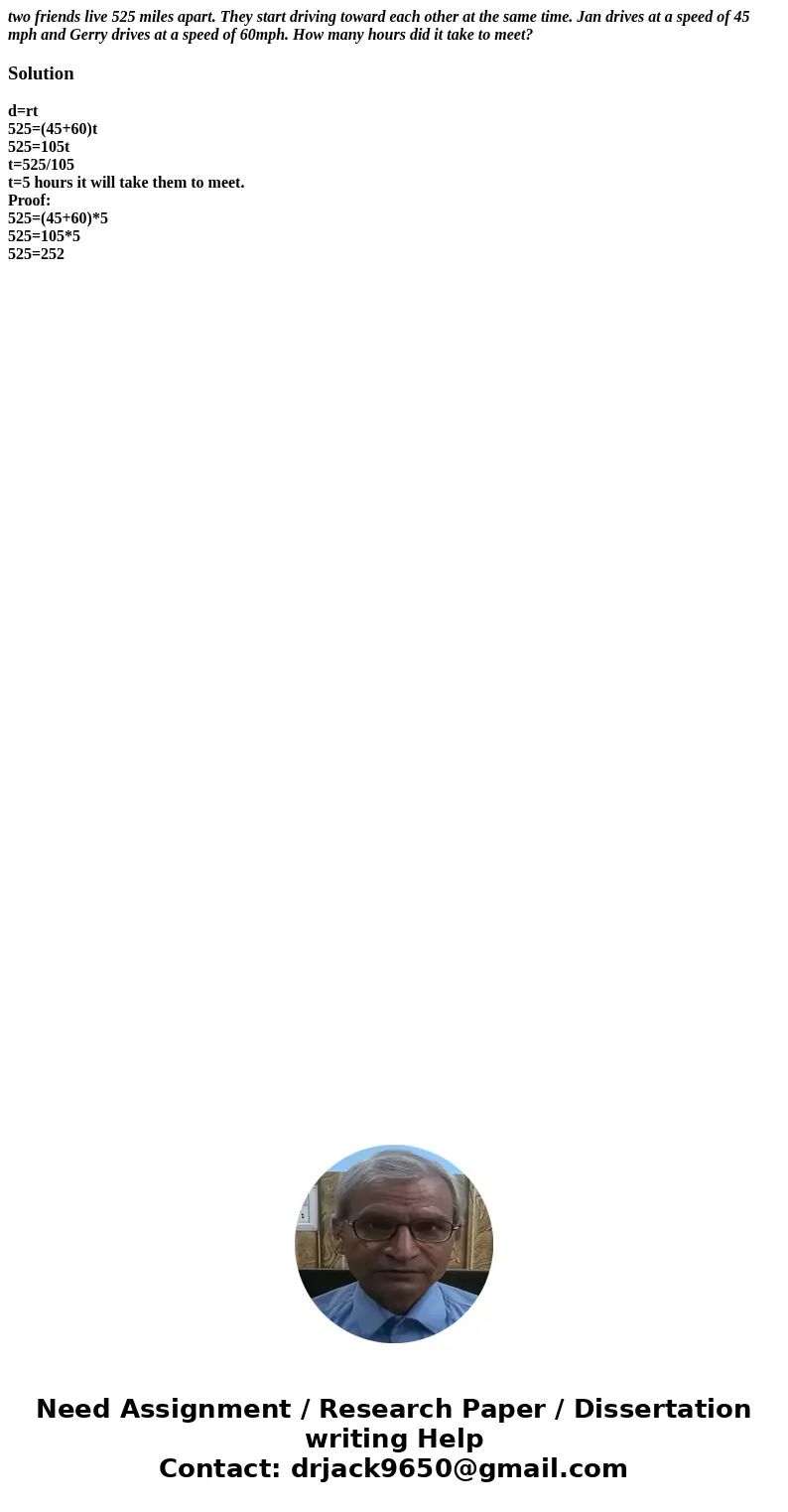 two friends live 525 miles apart. They start driving toward each other at the same time. Jan drives at a speed of 45 mph and Gerry drives at a speed of 60mph. H two friends live 525 miles apart. They start driving toward each other at the same time. Jan drives at a speed of 45 mph and Gerry drives at a speed of 60mph. H