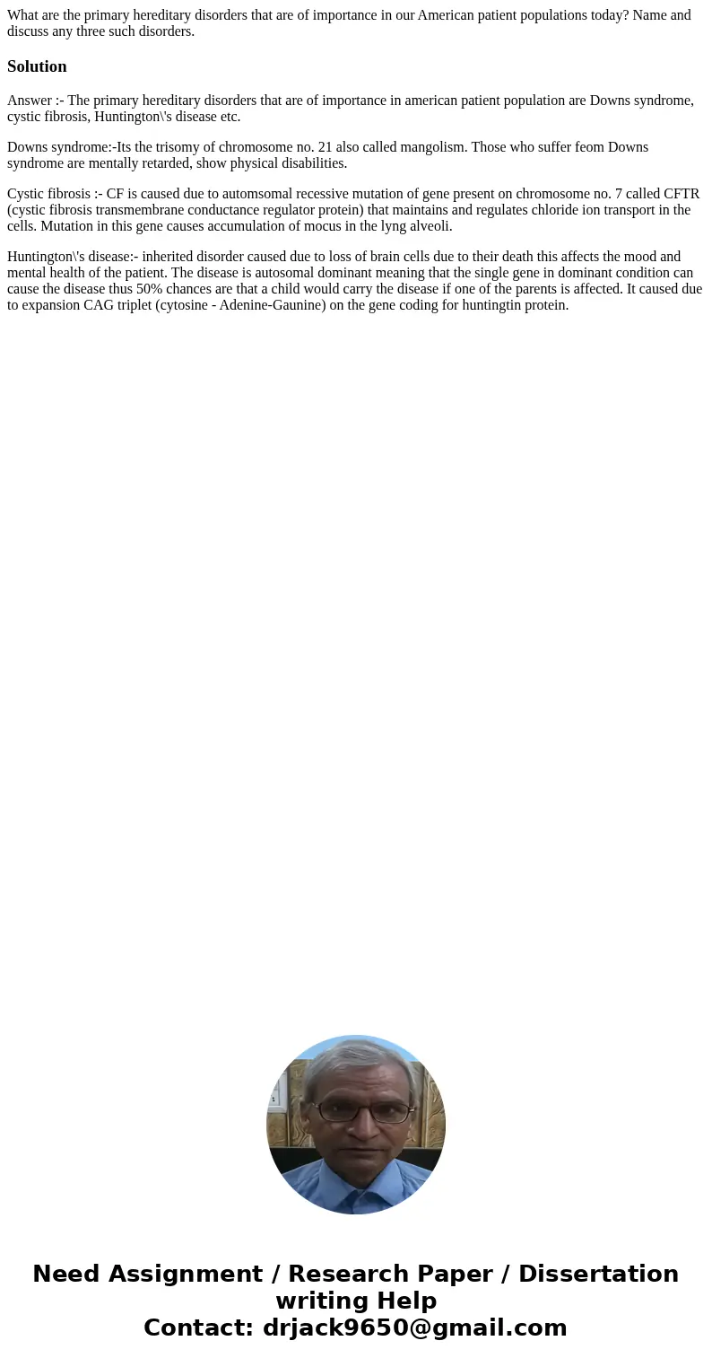 What are the primary hereditary disorders that are of importance in our American patient populations today? Name and discuss any three such disorders.SolutionA  What are the primary hereditary disorders that are of importance in our American patient populations today? Name and discuss any three such disorders.SolutionA