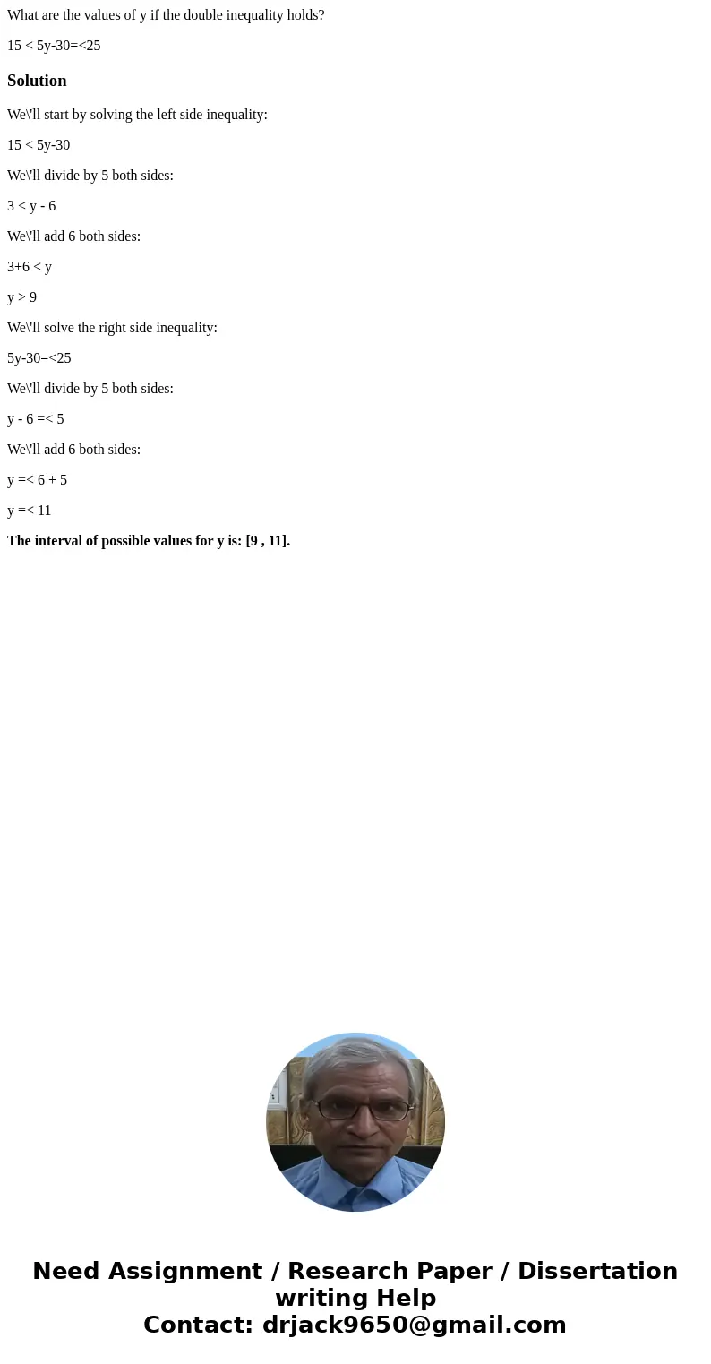 What are the values of y if the double inequality holds? 15 < 5y-30=<25SolutionWe\'ll start by solving the left side inequality: 15 < 5y-30 We\'ll divi What are the values of y if the double inequality holds? 15 < 5y-30=<25SolutionWe\'ll start by solving the left side inequality: 15 < 5y-30 We\'ll divi