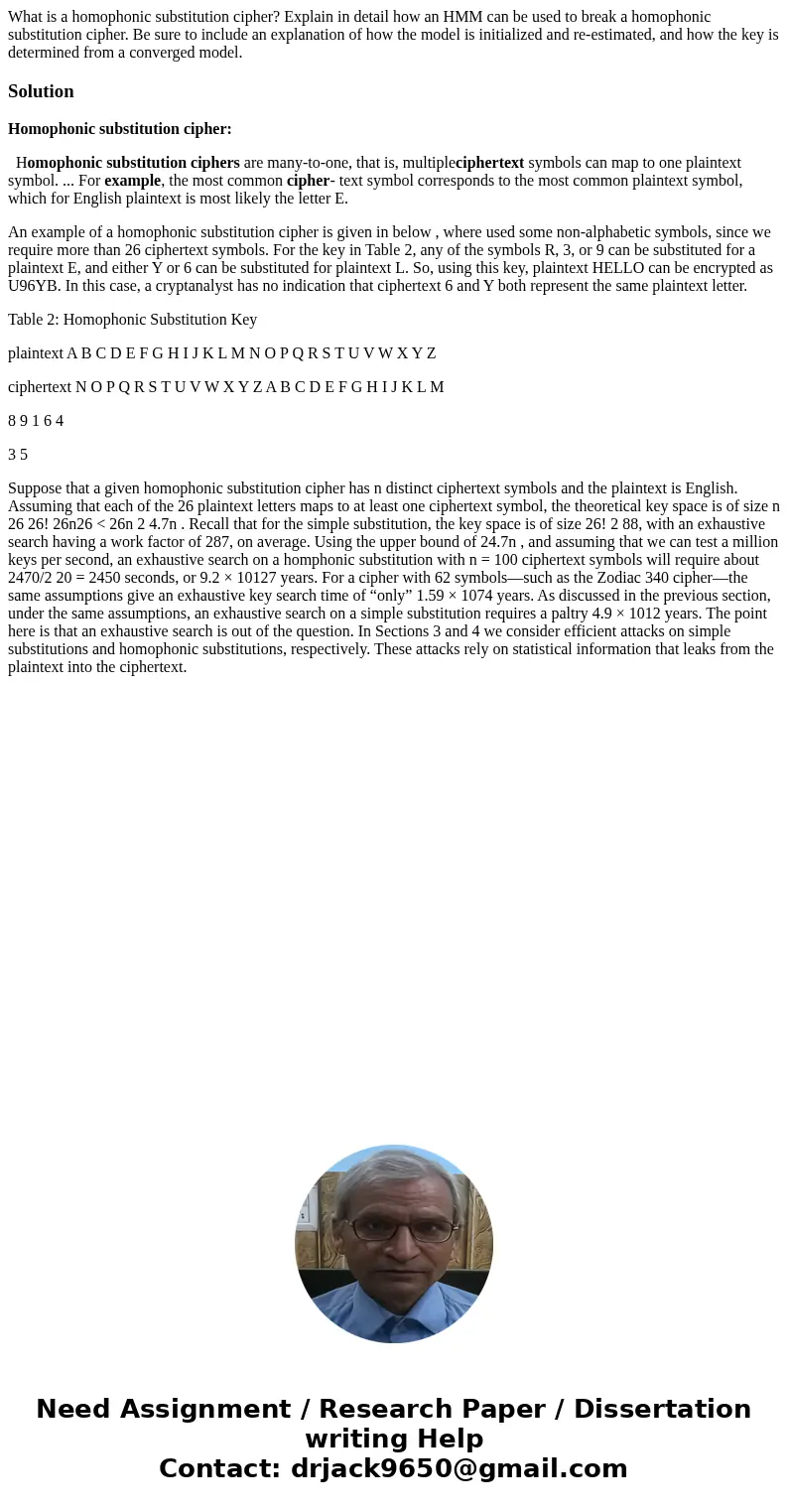 What is a homophonic substitution cipher? Explain in detail how an HMM can be used to break a homophonic substitution cipher. Be sure to include an explanation  What is a homophonic substitution cipher? Explain in detail how an HMM can be used to break a homophonic substitution cipher. Be sure to include an explanation