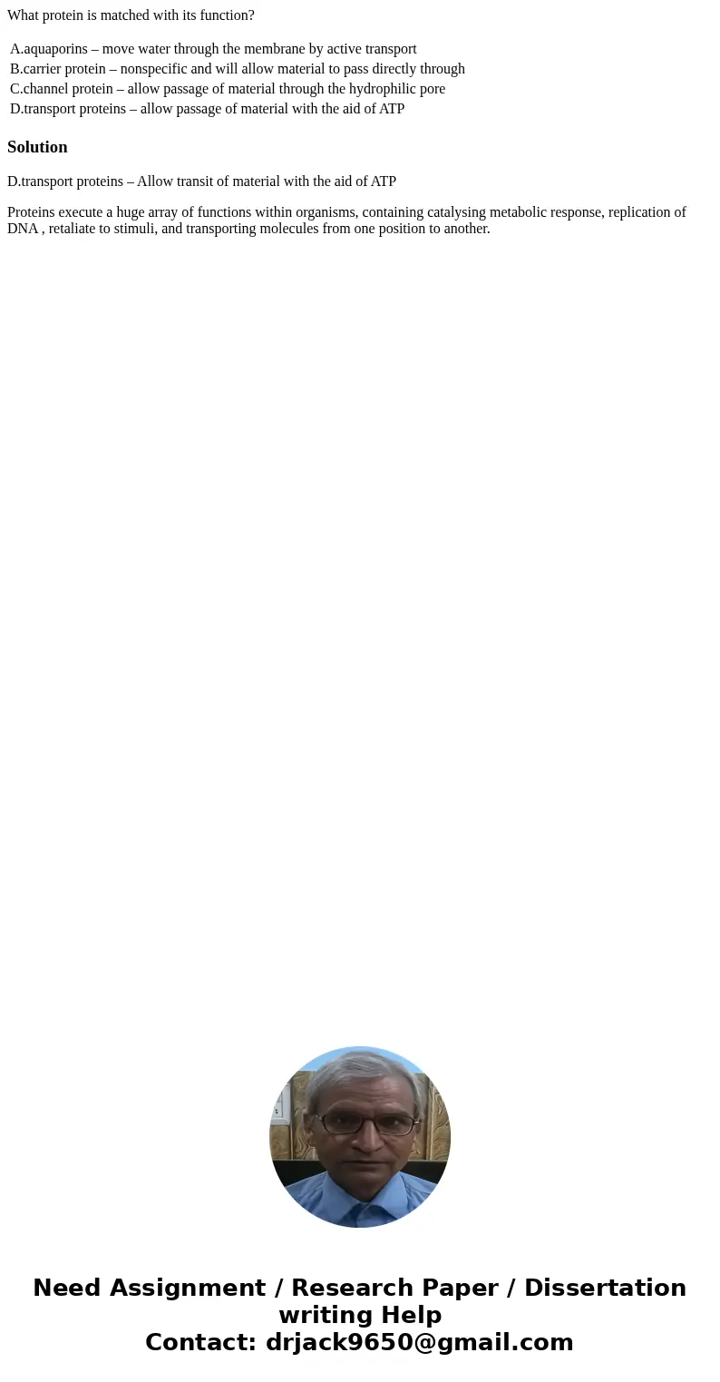 What protein is matched with its function? A.aquaporins – move water through the membrane by active transport B.carrier protein – nonspecific and will allow mat