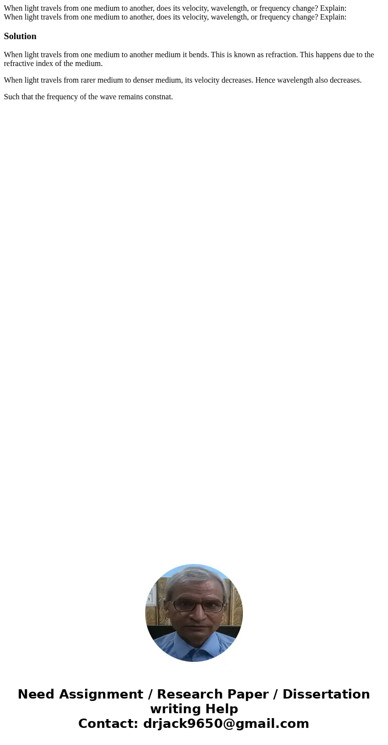 When light travels from one medium to another, does its velocity, wavelength, or frequency change? Explain: When light travels from one medium to another, does  When light travels from one medium to another, does its velocity, wavelength, or frequency change? Explain: When light travels from one medium to another, does