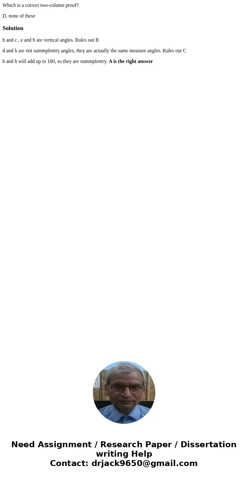 Which is a correct two-column proof? D. none of theseSolutionb and c , e and h are vertical angles. Rules out B d and h are not summplentry angles, they are act Which is a correct two-column proof? D. none of theseSolutionb and c , e and h are vertical angles. Rules out B d and h are not summplentry angles, they are act