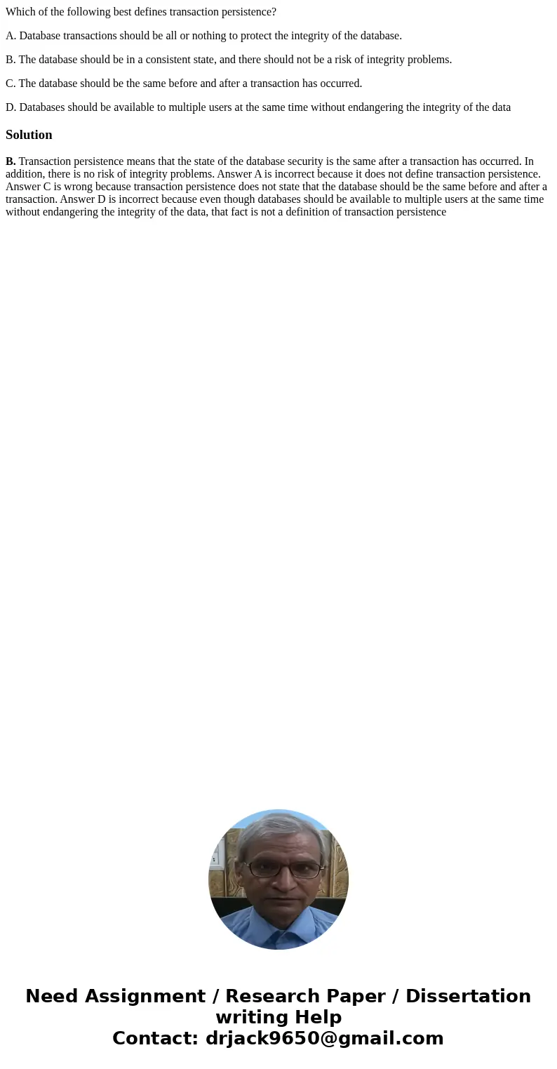 Which of the following best defines transaction persistence? A. Database transactions should be all or nothing to protect the integrity of the database. B. The 