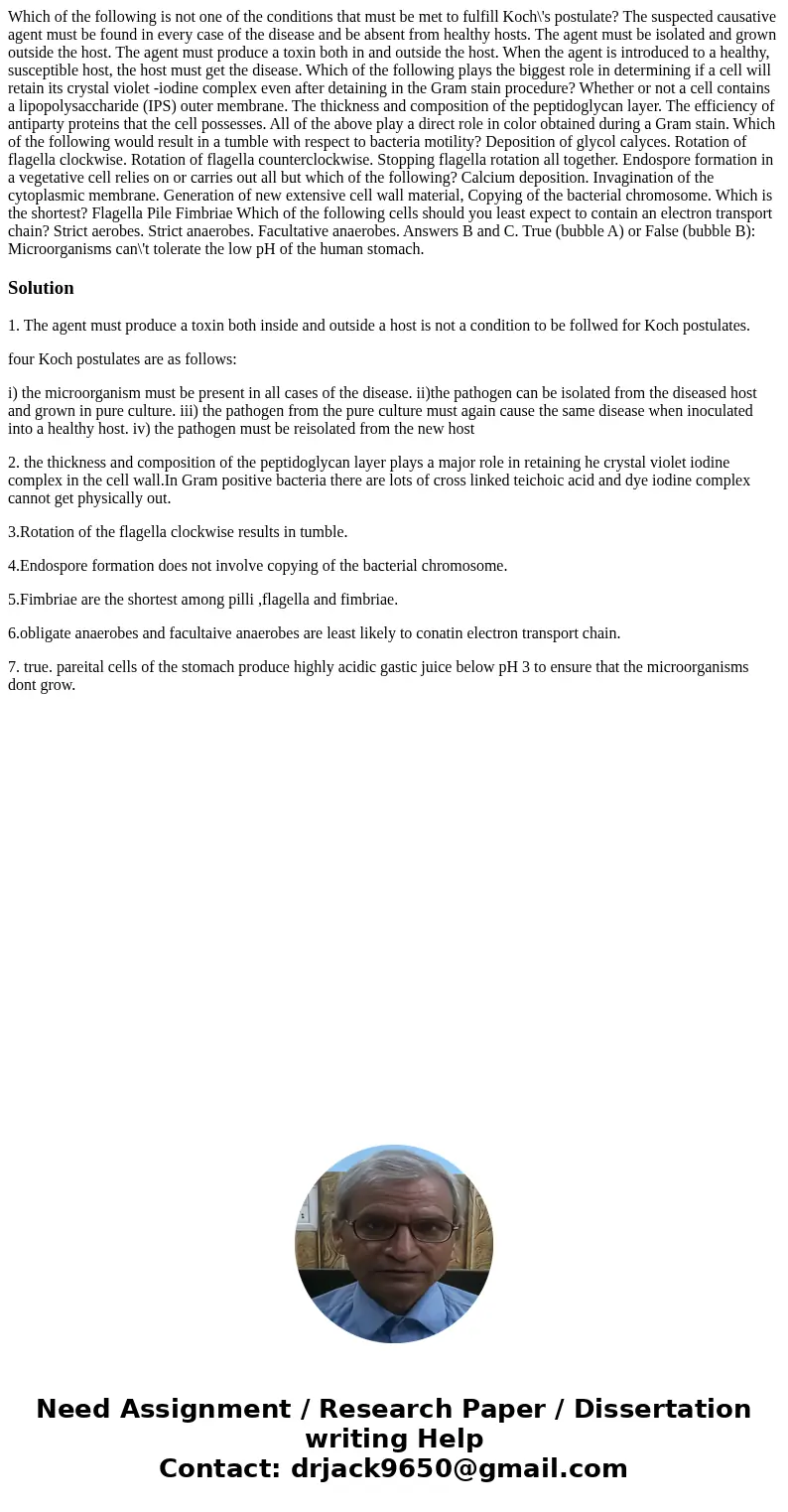  Which of the following is not one of the conditions that must be met to fulfill Koch\'s postulate? The suspected causative agent must be found in every case of