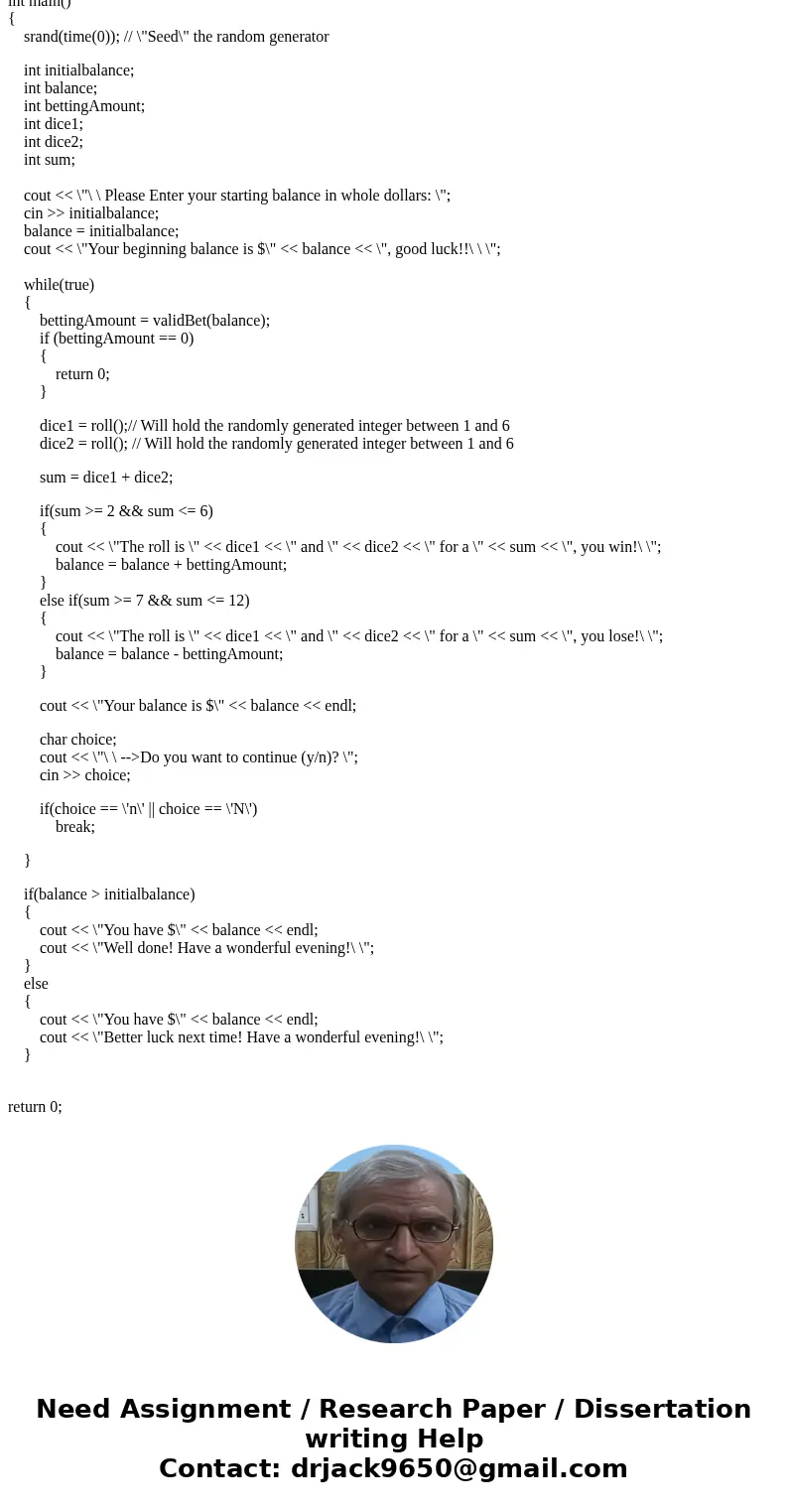 Write a C++ program that simulates a dice game. Prompt the user for a betting balance. Then start the game. Prompt the player for a bet amount. The amount has   Write a C++ program that simulates a dice game. Prompt the user for a betting balance. Then start the game. Prompt the player for a bet amount. The amount has