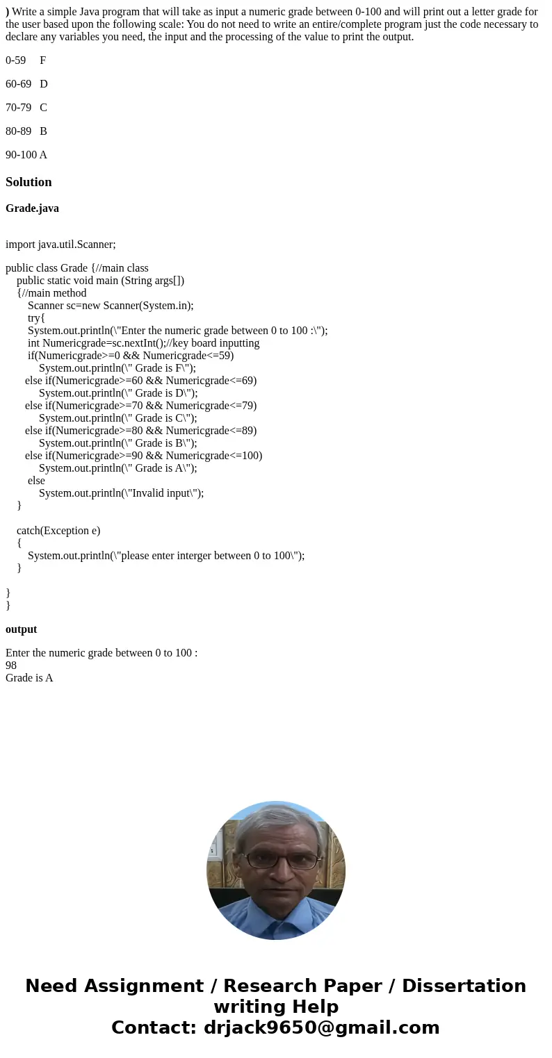 ) Write a simple Java program that will take as input a numeric grade between 0-100 and will print out a letter grade for the user based upon the following scal ) Write a simple Java program that will take as input a numeric grade between 0-100 and will print out a letter grade for the user based upon the following scal