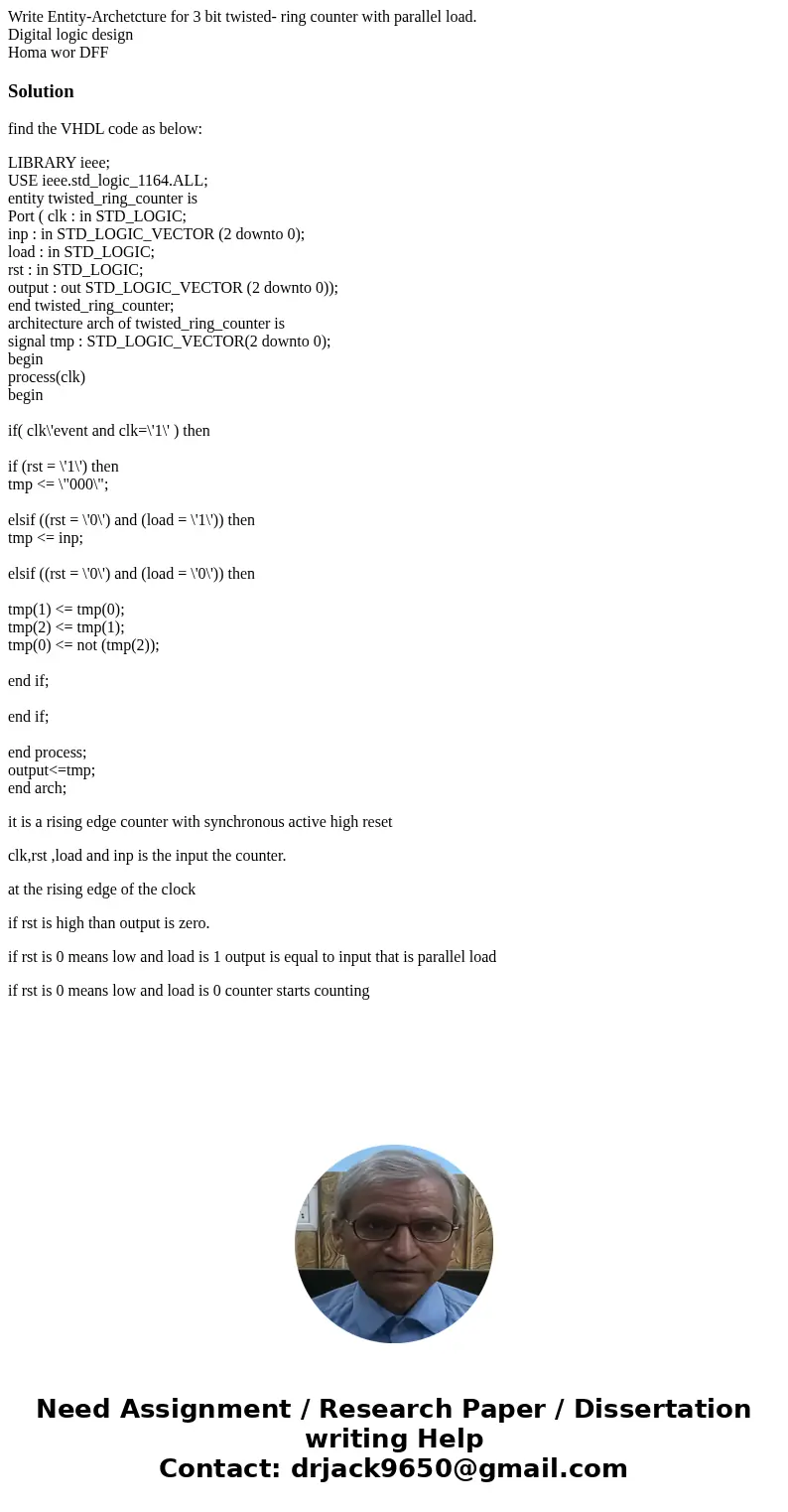Write Entity-Archetcture for 3 bit twisted- ring counter with parallel load. Digital logic design Homa wor DFF Solutionfind the VHDL code as below: LIBRARY ieee