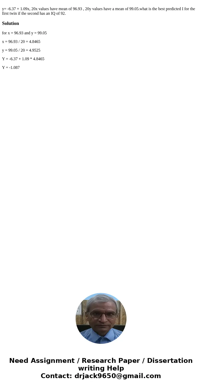 y= -6.37 + 1.09x, 20x values have mean of 96.93 , 20y values have a mean of 99.05.what is the best predicted I for the first twin if the second has an IQ of 92  y= -6.37 + 1.09x, 20x values have mean of 96.93 , 20y values have a mean of 99.05.what is the best predicted I for the first twin if the second has an IQ of 92