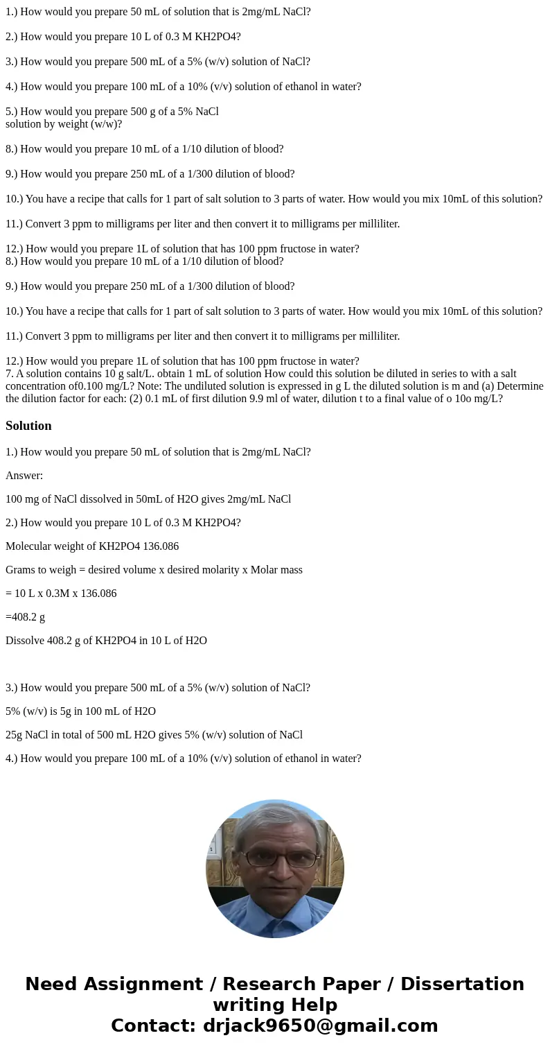 1.) How would you prepare 50 mL of solution that is 2mg/mL NaCl? 2.) How would you prepare 10 L of 0.3 M KH2PO4? 3.) How would you prepare 500 mL of a 5% (w/v)  1.) How would you prepare 50 mL of solution that is 2mg/mL NaCl? 2.) How would you prepare 10 L of 0.3 M KH2PO4? 3.) How would you prepare 500 mL of a 5% (w/v)