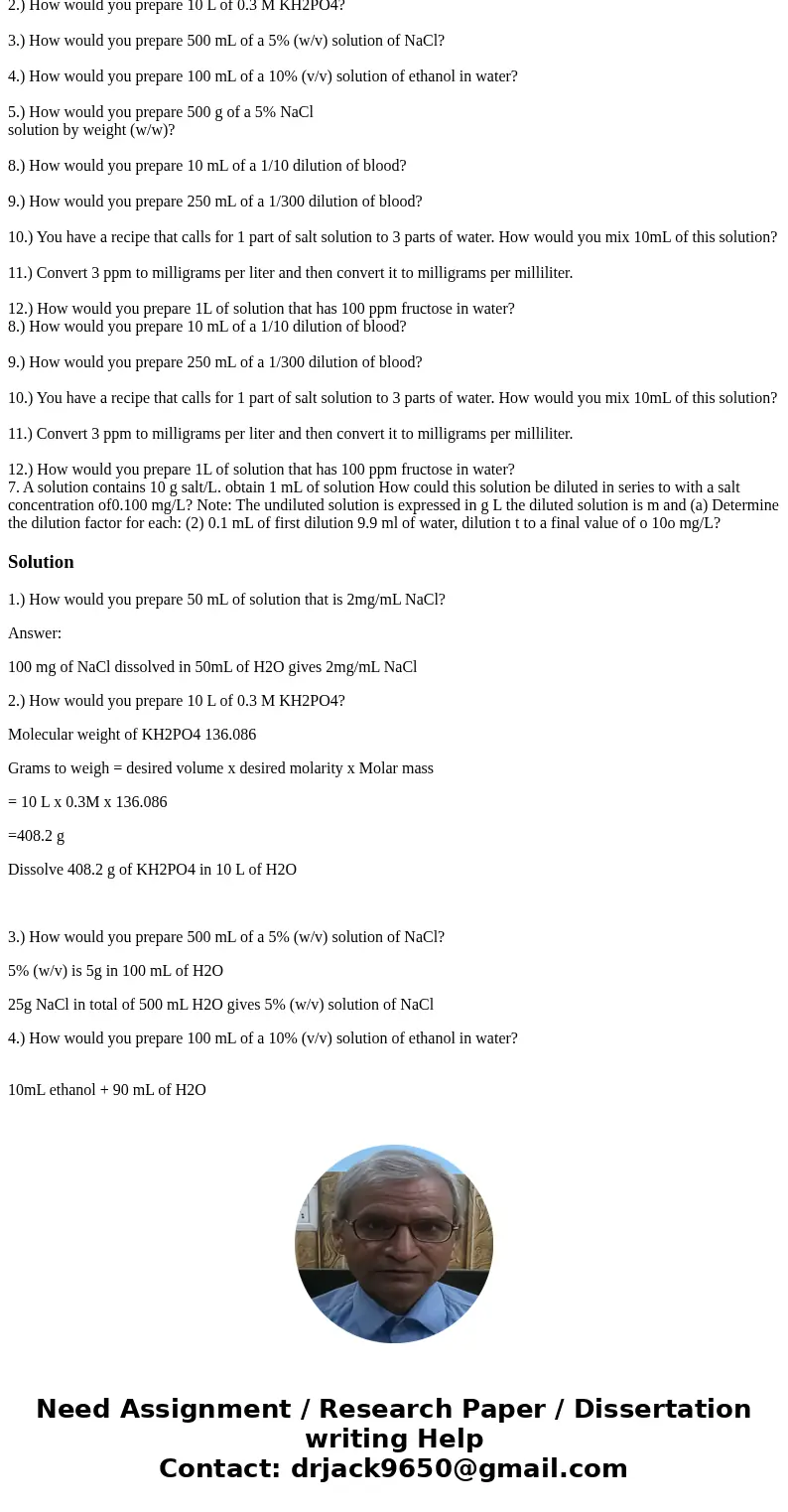 1.) How would you prepare 50 mL of solution that is 2mg/mL NaCl? 2.) How would you prepare 10 L of 0.3 M KH2PO4? 3.) How would you prepare 500 mL of a 5% (w/v)  1.) How would you prepare 50 mL of solution that is 2mg/mL NaCl? 2.) How would you prepare 10 L of 0.3 M KH2PO4? 3.) How would you prepare 500 mL of a 5% (w/v)