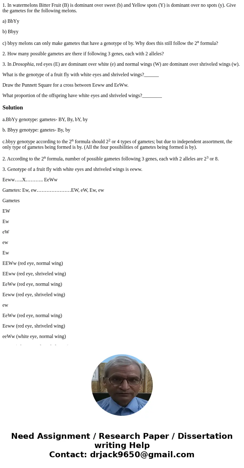1. In watermelons Bitter Fruit (B) is dominant over sweet (b) and Yellow spots (Y) is dominant over no spots (y). Give the gametes for the following melons. a) 