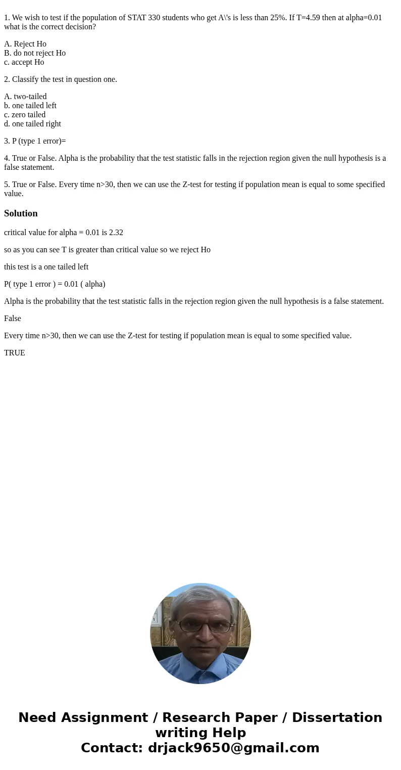 1. We wish to test if the population of STAT 330 students who get A\'s is less than 25%. If T=4.59 then at alpha=0.01 what is the correct decision? A. Reject H  1. We wish to test if the population of STAT 330 students who get A\'s is less than 25%. If T=4.59 then at alpha=0.01 what is the correct decision? A. Reject H