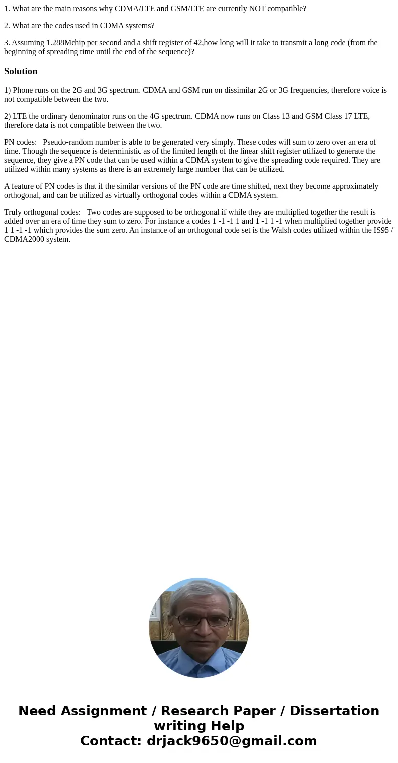 1. What are the main reasons why CDMA/LTE and GSM/LTE are currently NOT compatible? 2. What are the codes used in CDMA systems? 3. Assuming 1.288Mchip per secon 1. What are the main reasons why CDMA/LTE and GSM/LTE are currently NOT compatible? 2. What are the codes used in CDMA systems? 3. Assuming 1.288Mchip per secon