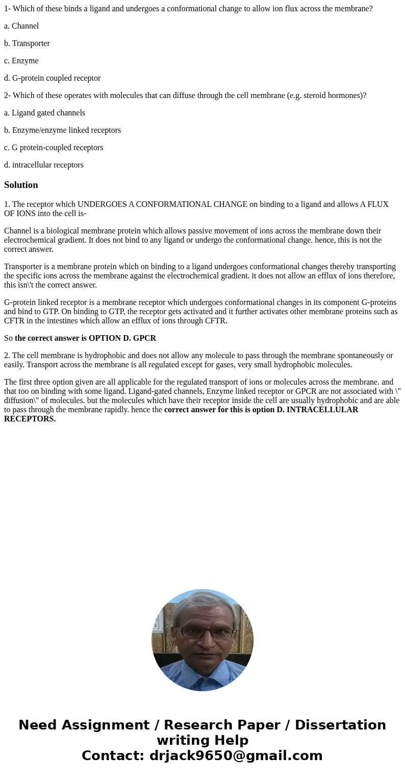 1- Which of these binds a ligand and undergoes a conformational change to allow ion flux across the membrane? a. Channel b. Transporter c. Enzyme d. G-protein c 1- Which of these binds a ligand and undergoes a conformational change to allow ion flux across the membrane? a. Channel b. Transporter c. Enzyme d. G-protein c