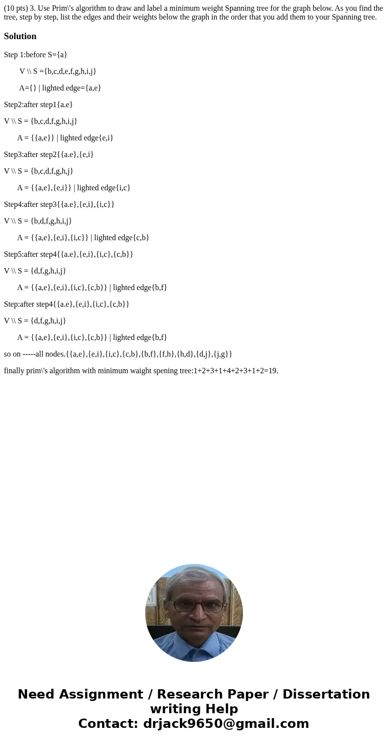 (10 pts) 3. Use Prim\'s algorithm to draw and label a minimum weight Spanning tree for the graph below. As you find the tree, step by step, list the edges and   (10 pts) 3. Use Prim\'s algorithm to draw and label a minimum weight Spanning tree for the graph below. As you find the tree, step by step, list the edges and