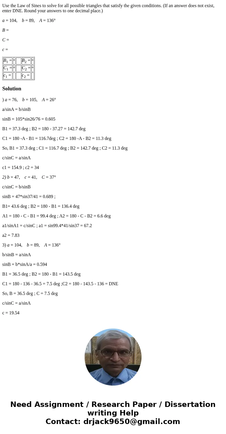 1)Use the Law of Sines to solve for all possible triangles that satisfy the given conditions. (If an answer does not exist, enter DNE. Round your answers to one 1)Use the Law of Sines to solve for all possible triangles that satisfy the given conditions. (If an answer does not exist, enter DNE. Round your answers to one