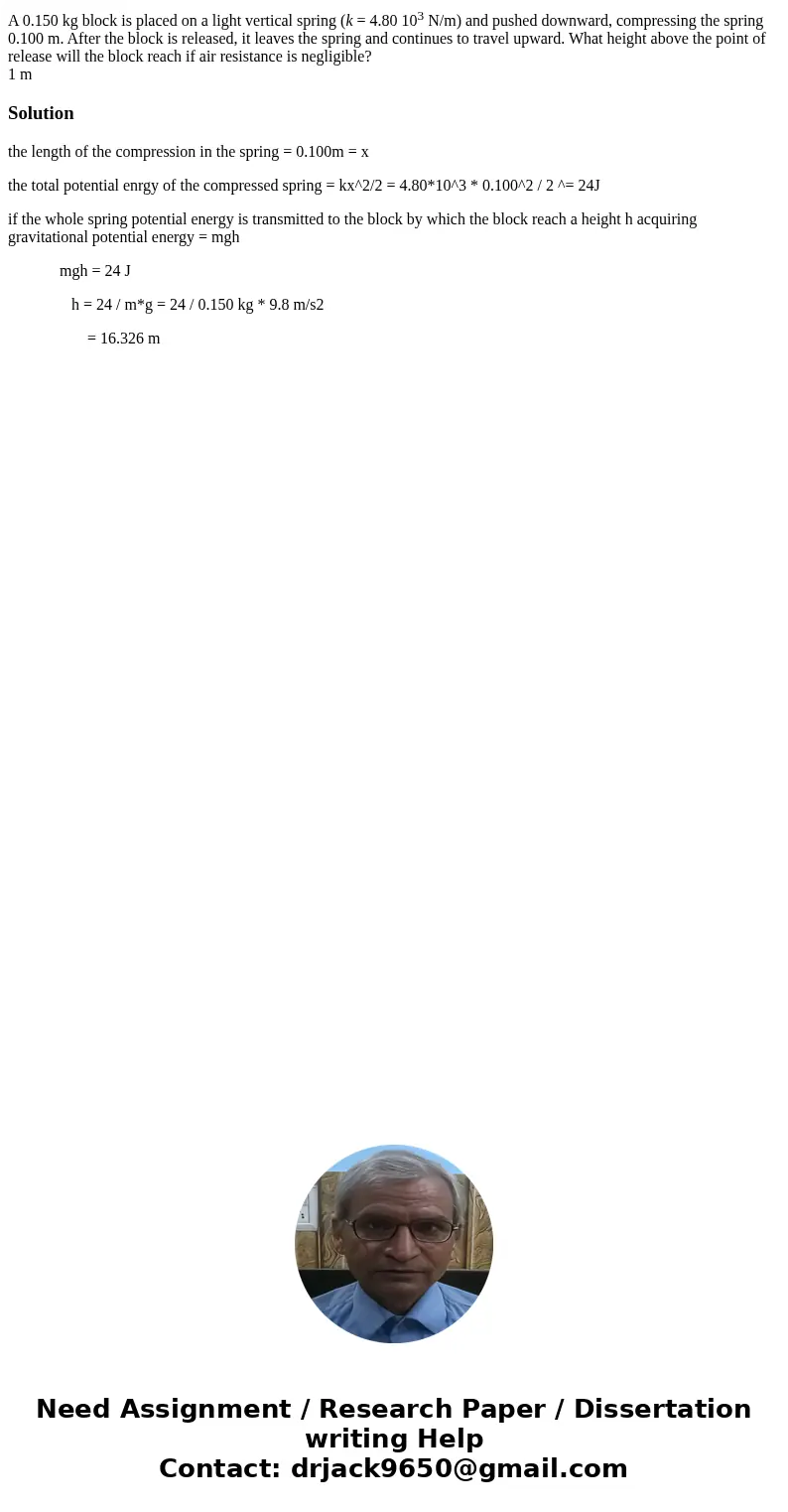A 0.150 kg block is placed on a light vertical spring (k = 4.80 103 N/m) and pushed downward, compressing the spring 0.100 m. After the block is released, it le A 0.150 kg block is placed on a light vertical spring (k = 4.80 103 N/m) and pushed downward, compressing the spring 0.100 m. After the block is released, it le