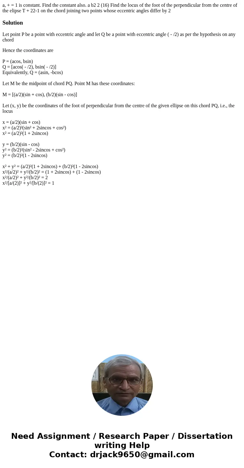 a, + = 1 is constant. Find the constant also. a b2 2 (16) Find the locus of the foot of the perpendicular from the centre of the elipse T + 22-1 on the chord j  a, + = 1 is constant. Find the constant also. a b2 2 (16) Find the locus of the foot of the perpendicular from the centre of the elipse T + 22-1 on the chord j
