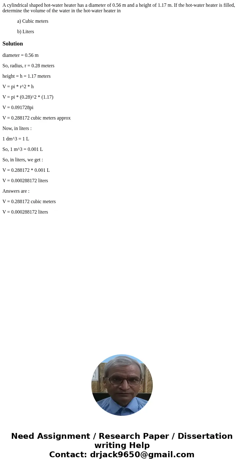 A cylindrical shaped hot-water heater has a diameter of 0.56 m and a height of 1.17 m. If the hot-water heater is filled, determine the volume of the water in t