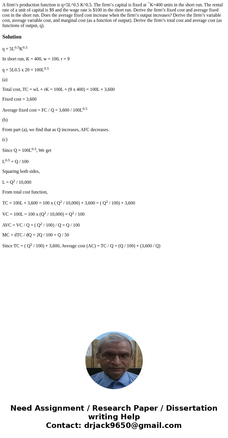 A firm\'s production function is q=5L^0.5 K^0.5. The firm\'s capital is fixed at ¯K=400 units in the short run. The rental rate of a unit of capital is $9 and t A firm\'s production function is q=5L^0.5 K^0.5. The firm\'s capital is fixed at ¯K=400 units in the short run. The rental rate of a unit of capital is $9 and t