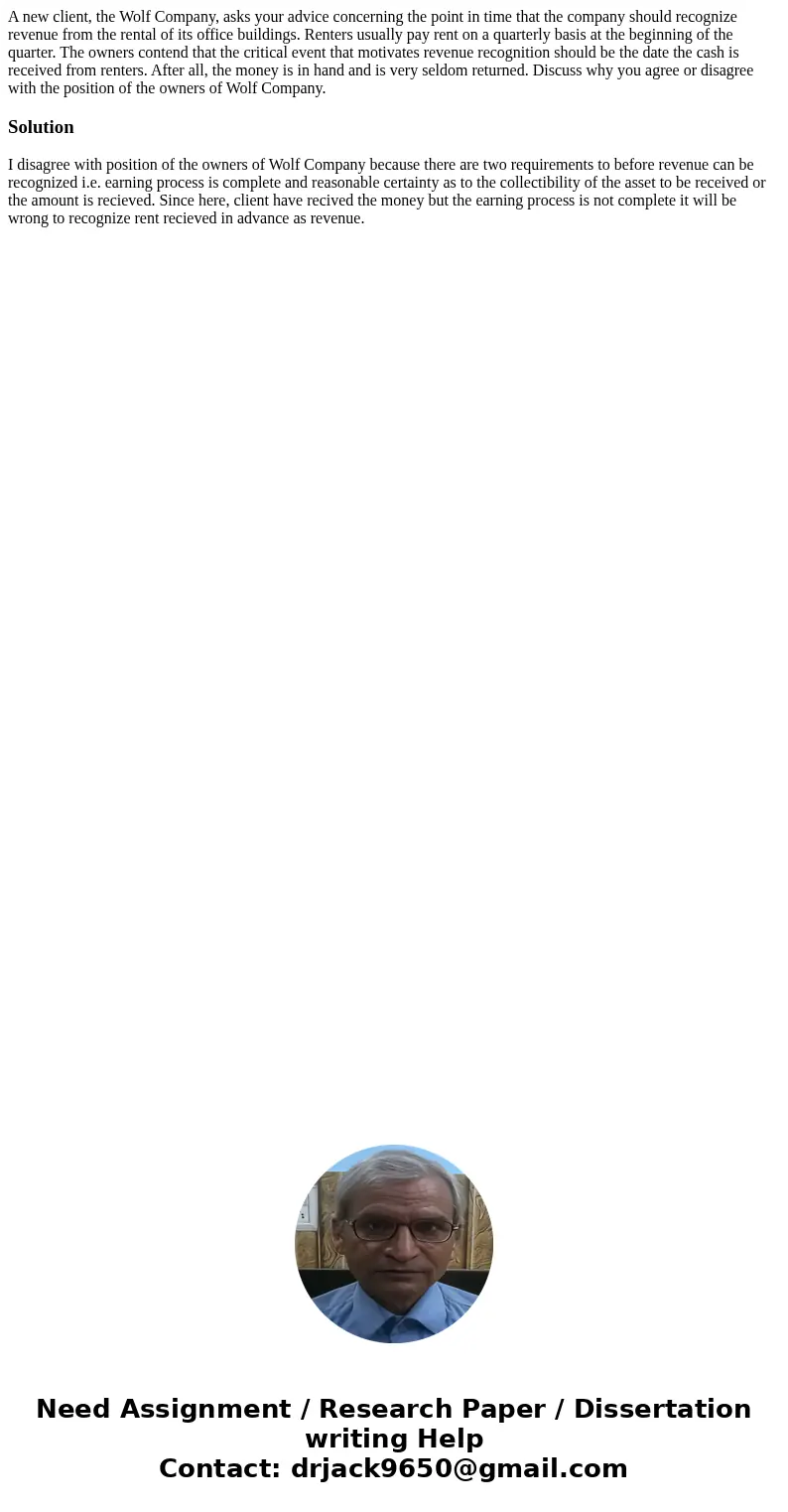 A new client, the Wolf Company, asks your advice concerning the point in time that the company should recognize revenue from the rental of its office buildings. A new client, the Wolf Company, asks your advice concerning the point in time that the company should recognize revenue from the rental of its office buildings.