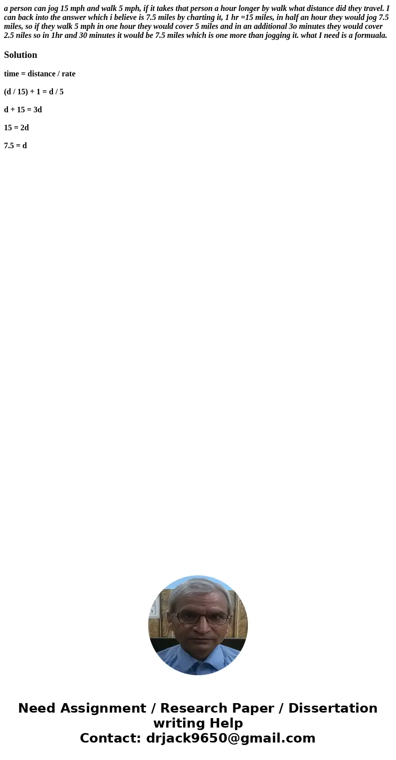 a person can jog 15 mph and walk 5 mph, if it takes that person a hour longer by walk what distance did they travel. I can back into the answer which i believe  a person can jog 15 mph and walk 5 mph, if it takes that person a hour longer by walk what distance did they travel. I can back into the answer which i believe
