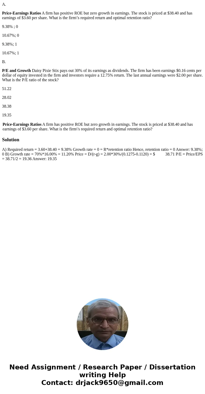 A. Price-Earnings Ratios A firm has positive ROE but zero growth in earnings. The stock is priced at $38.40 and has earnings of $3.60 per share. What is the fir