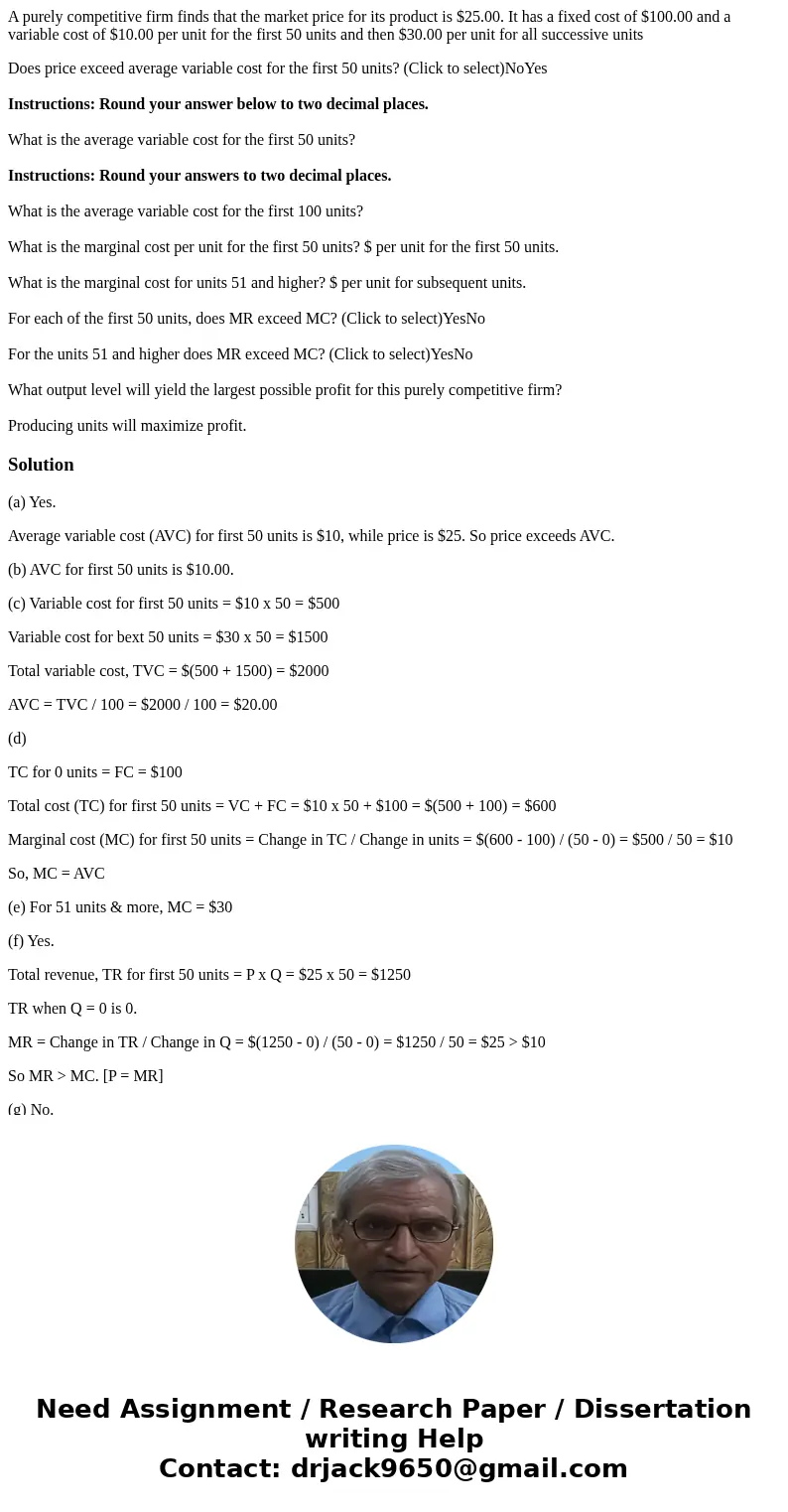 A purely competitive firm finds that the market price for its product is $25.00. It has a fixed cost of $100.00 and a variable cost of $10.00 per unit for the f A purely competitive firm finds that the market price for its product is $25.00. It has a fixed cost of $100.00 and a variable cost of $10.00 per unit for the f