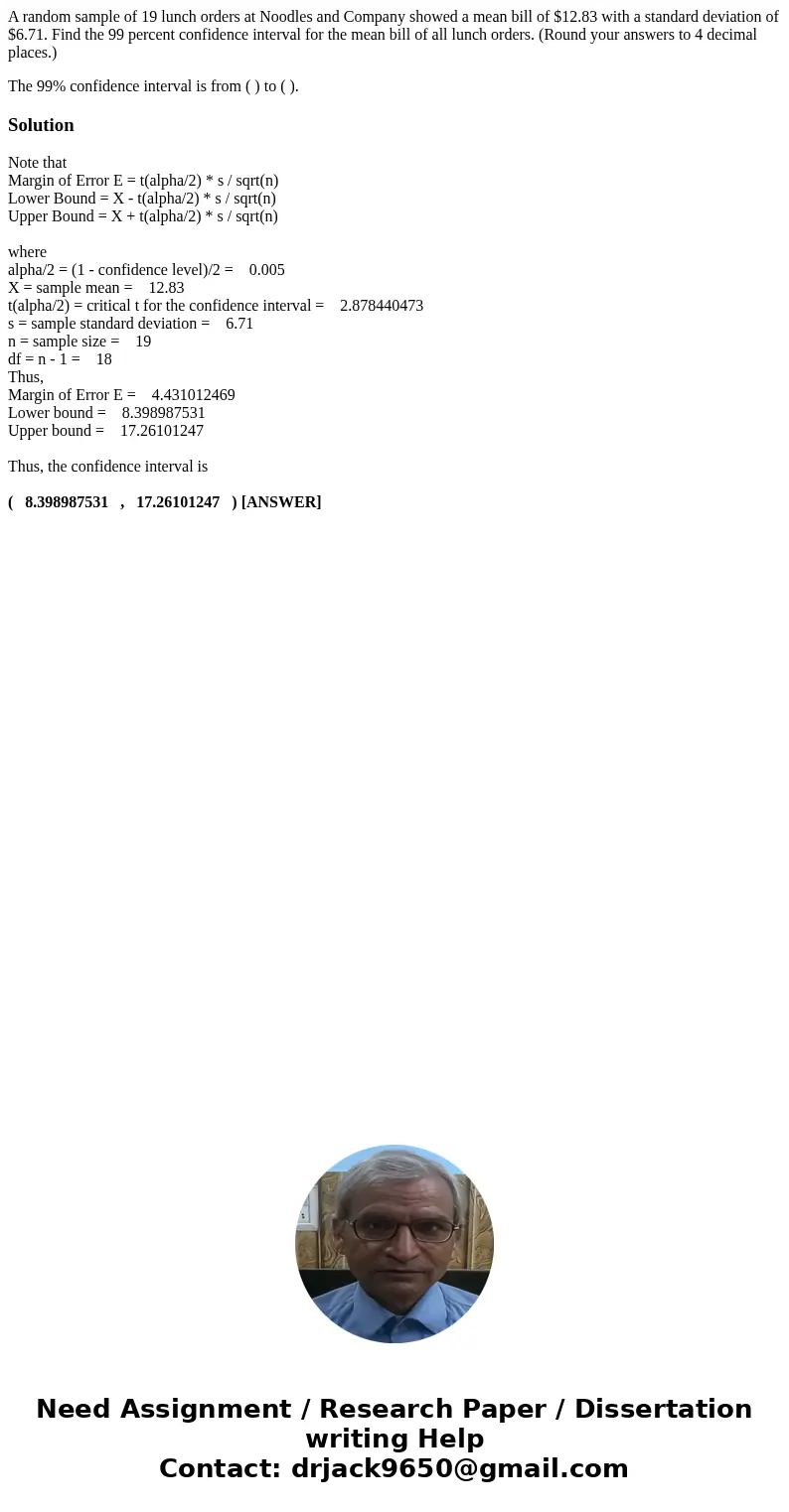 A random sample of 19 lunch orders at Noodles and Company showed a mean bill of $12.83 with a standard deviation of $6.71. Find the 99 percent confidence interv A random sample of 19 lunch orders at Noodles and Company showed a mean bill of $12.83 with a standard deviation of $6.71. Find the 99 percent confidence interv