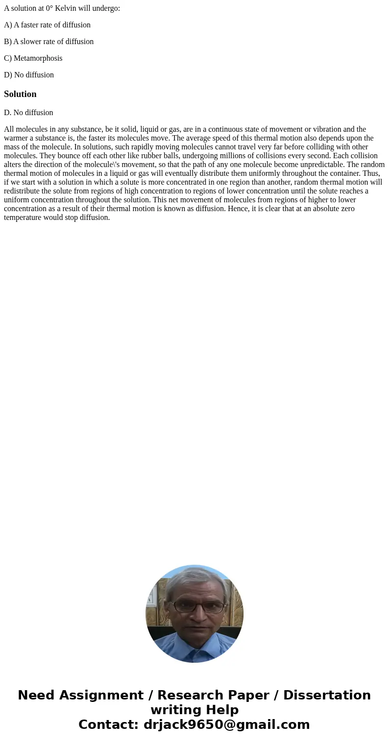 A solution at 0° Kelvin will undergo: A) A faster rate of diffusion B) A slower rate of diffusion C) Metamorphosis D) No diffusionSolutionD. No diffusion All mo A solution at 0° Kelvin will undergo: A) A faster rate of diffusion B) A slower rate of diffusion C) Metamorphosis D) No diffusionSolutionD. No diffusion All mo