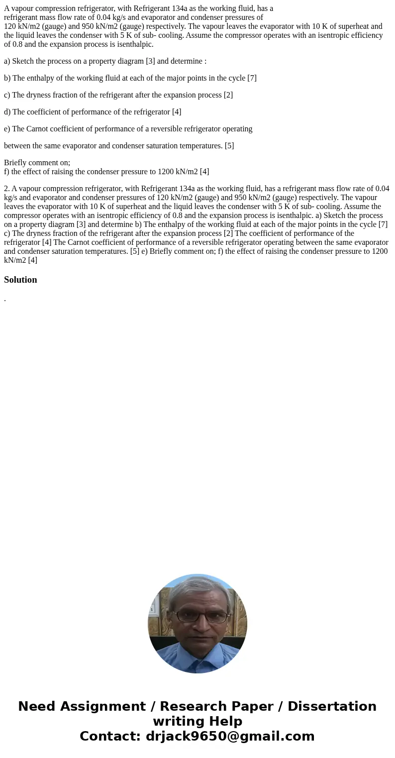 A vapour compression refrigerator, with Refrigerant 134a as the working fluid, has a refrigerant mass flow rate of 0.04 kg/s and evaporator and condenser pressu A vapour compression refrigerator, with Refrigerant 134a as the working fluid, has a refrigerant mass flow rate of 0.04 kg/s and evaporator and condenser pressu