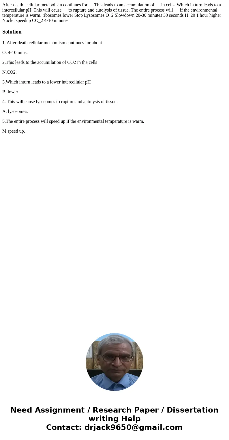 After death, cellular metabolism continues for __ This leads to an accumulation of __ in cells. Which in turn leads to a __ intercellular pH. This will cause _  After death, cellular metabolism continues for __ This leads to an accumulation of __ in cells. Which in turn leads to a __ intercellular pH. This will cause _