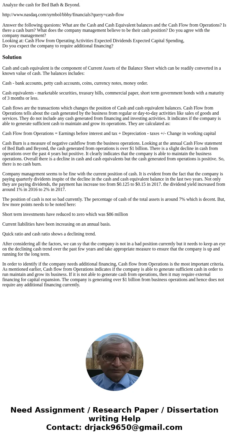 Analyze the cash for Bed Bath & Beyond. http://www.nasdaq.com/symbol/bbby/financials?query=cash-flow Answer the following quesions: What are the Cash and Ca Analyze the cash for Bed Bath & Beyond. http://www.nasdaq.com/symbol/bbby/financials?query=cash-flow Answer the following quesions: What are the Cash and Ca