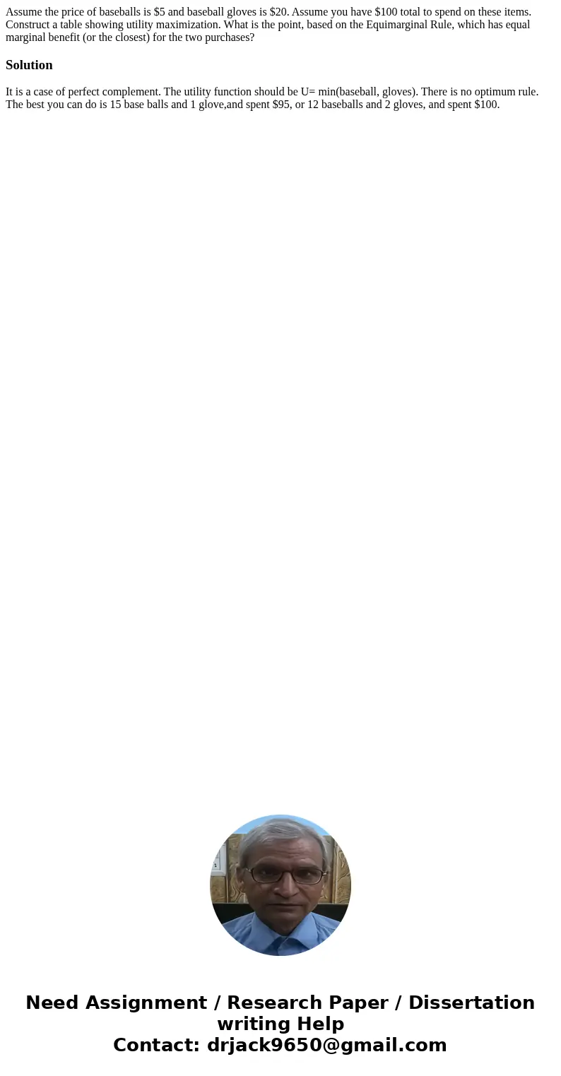 Assume the price of baseballs is $5 and baseball gloves is $20. Assume you have $100 total to spend on these items. Construct a table showing utility maximizati Assume the price of baseballs is $5 and baseball gloves is $20. Assume you have $100 total to spend on these items. Construct a table showing utility maximizati